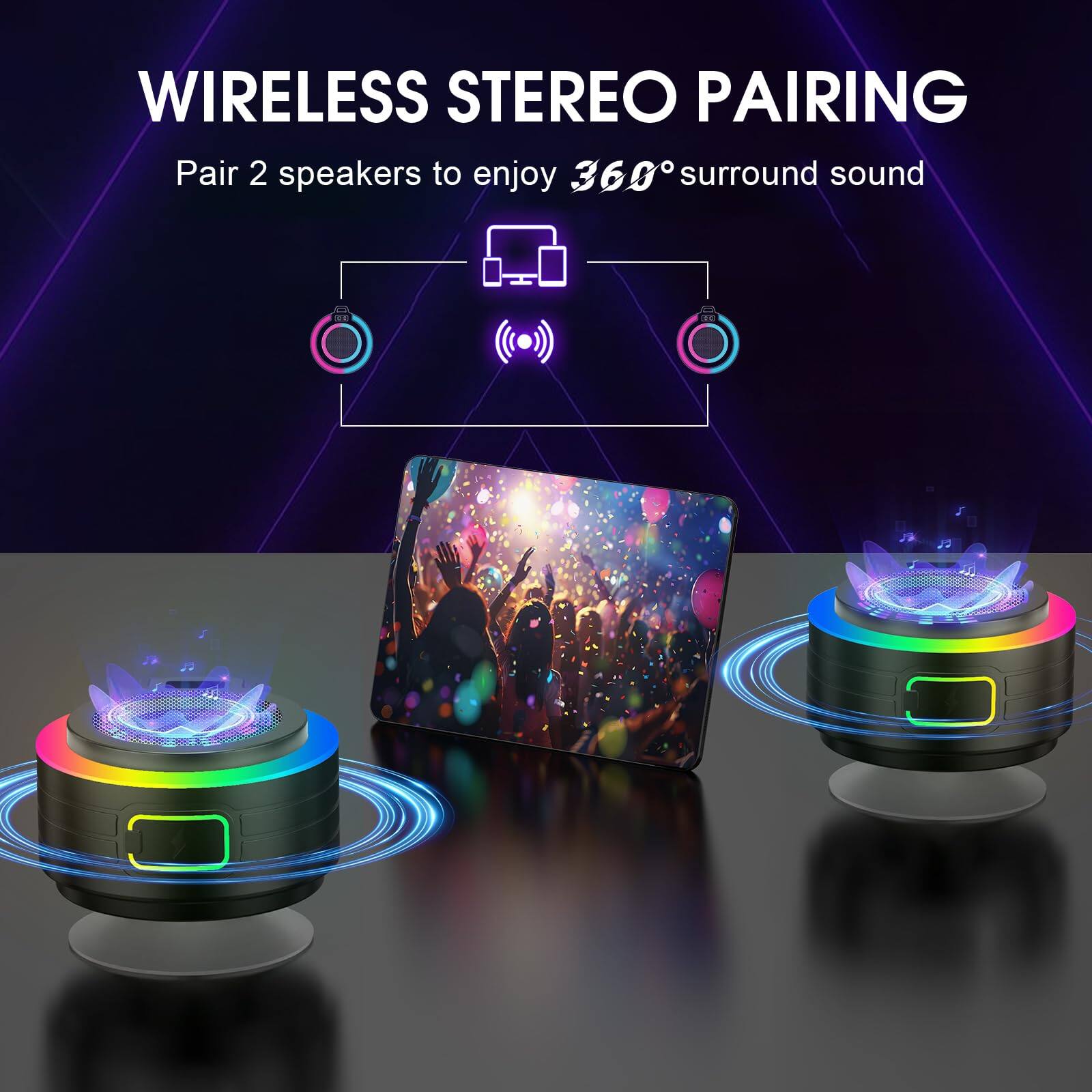 WIRELESS STEREO PAIRING  
Pair 2 speakers to enjoy 360° surround sound