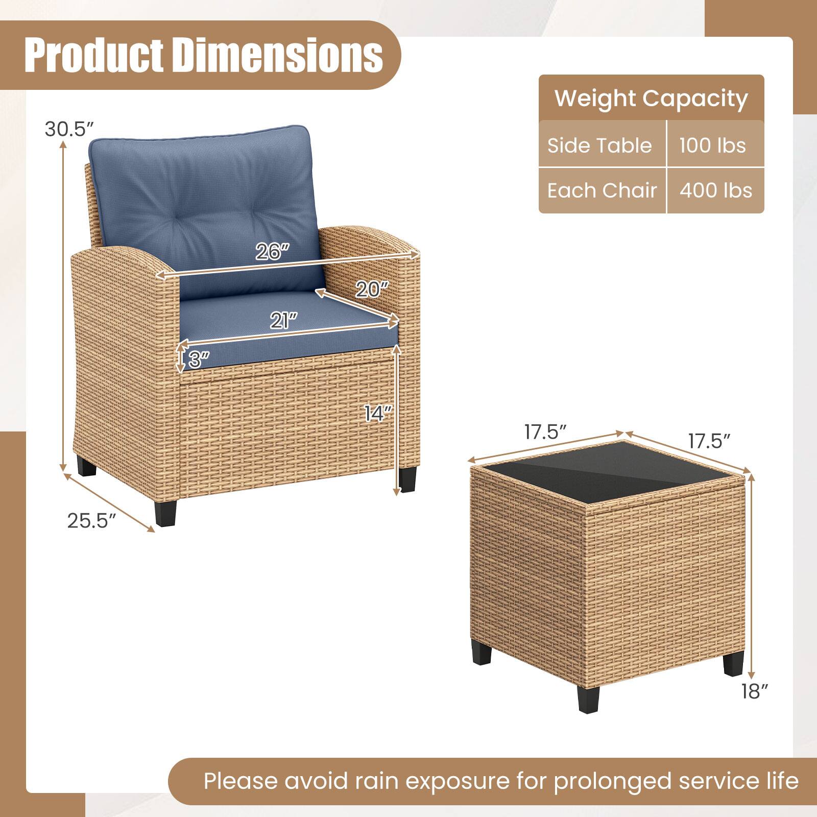 Product Dimensions  
30.5"  
26"  
21"  
20"  
3"  
14"  
25.5"  

Weight Capacity  
Side Table: 100 lbs  
Each Chair: 400 lbs  

26"  
21"  
20"  
3"  
14"  
17.5"  
17.5"  
25.5"  
18"  

Please avoid rain exposure for prolonged service life