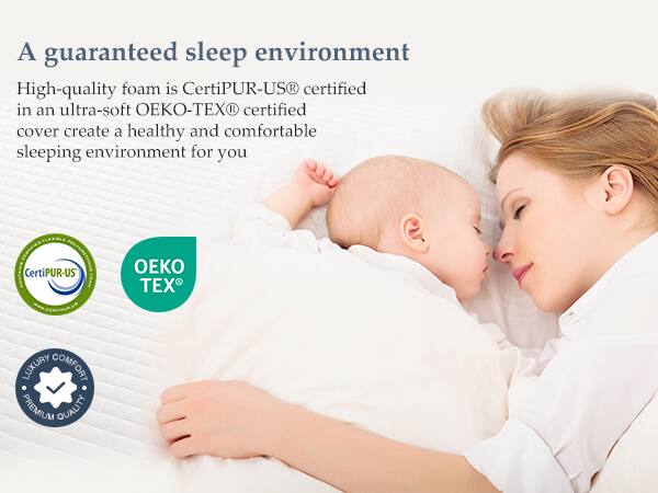A guaranteed sleep environment

High-quality foam is CertiPUR-US® certified in an ultra-soft OEKO-TEX® certified cover create a healthy and comfortable sleeping environment for you

CertiPUR-US® OEKO TEX® LUXURY COMFORT PREMIUM QUALITY