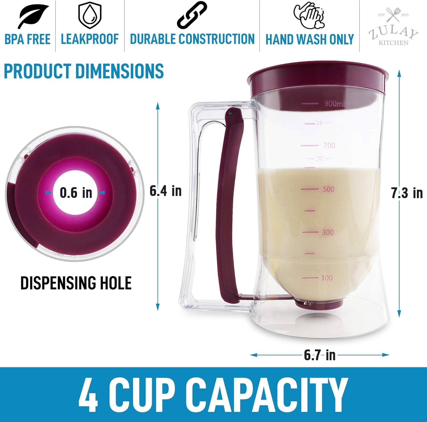 EIT 2015 P  
BPA FREE  
LEAKPROOF  
DURABLE CONSTRUCTION  
HAND WASH ONLY  
ZULAY KITCHEN  

PRODUCT DIMENSIONS  
DISPENSING HOLE  
0.6 in  
6.4 in  
7.3 in  
6.7 in  

4 CUP CAPACITY