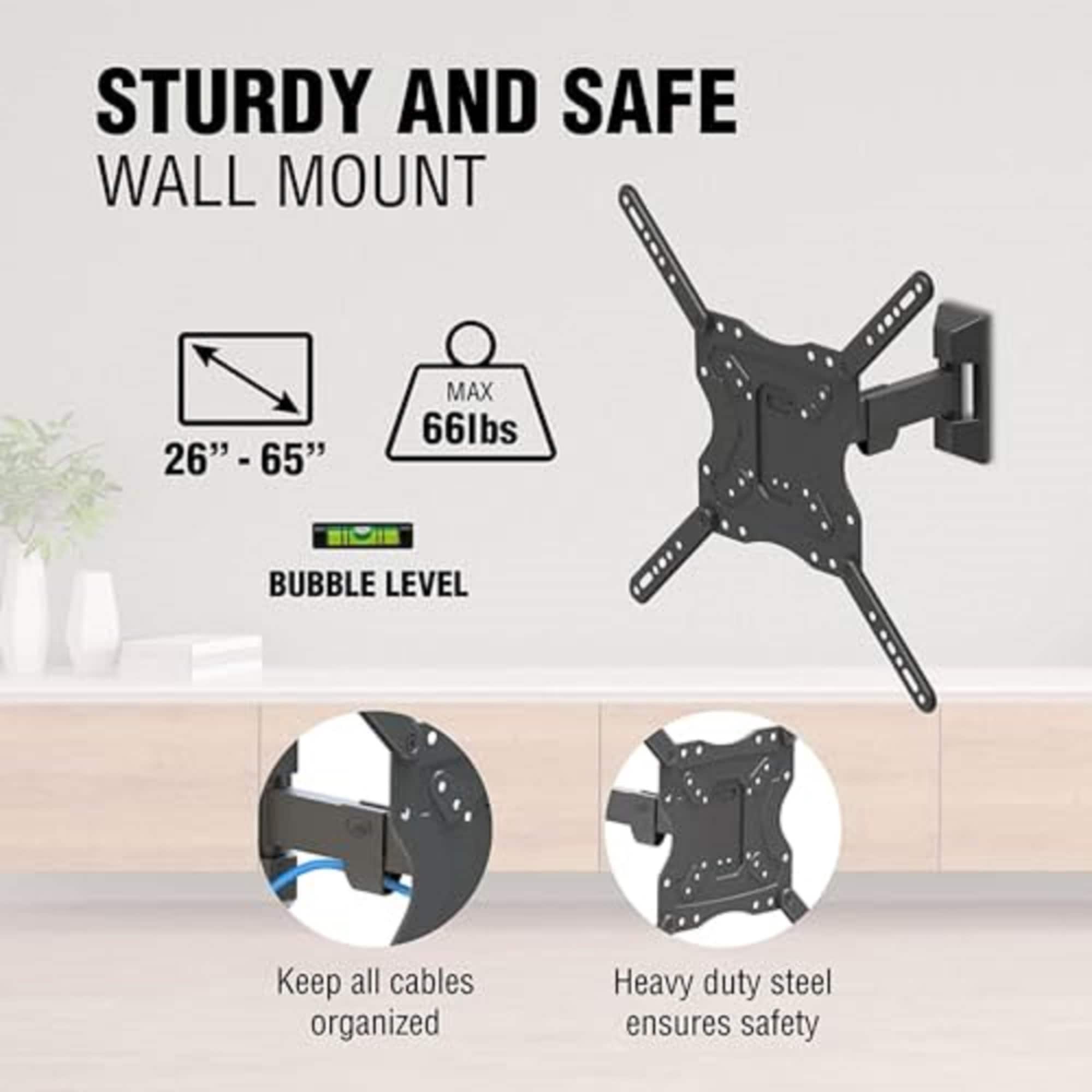 STURDY AND SAFE WALL MOUNT
- 26" - 65"
- MAX 66lbs
- BUBBLE LEVEL
Keep all cables organized
Heavy duty steel ensures safety