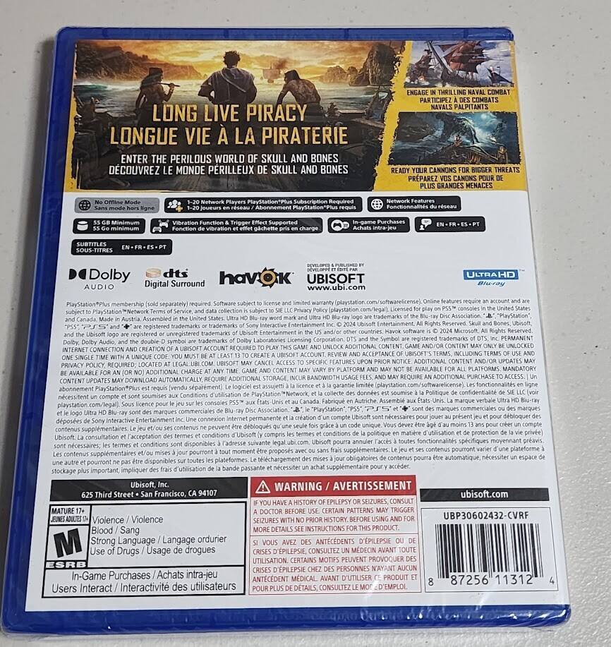 LONG LIVE PIRACY LONGUE VIE À LA PIRATERIE
ENTER THE PERILOUS WORLD OF SKULL AND BONES DECOUVREZ LE MONDE PERILLEUX DE SKULL AND BONES
ENGAGE IN THRILLING NAVAL COMBAT PARTICIPEZ À DES COMBATS NAVALS
READY YOUR CANNONS FOR BIGGER THREATS PRÉPAREZ VOS CANONS POUR GRANDES MENACES
Required FondEonnatns vibration Supported Dolby AUDIO Digital Surround
UBISOFT ULTRAHD membership (sold separately) required PlayStation collection
Ausembled trademarks rademarks Interactive Entertainment Entertainment Reserved registered Brademarks t'ademarks ntertainment Microsom Reserved registered unregistered trademarks Laboratories Licensing Corporation registered trademarks
PERMANENT double-D UNLOCKED INTERNET CONNECTION CREATION ACCOUNT REQUIRED ACCOUNT. ACCEPTANCE UBISOFT'S INCLUDING LBISOFT FEATURES ADDITIONAL CONTENT UPDATES REQUIRED: LOCATED CONTENT PLATFORM AVAILABLE PLATFORMS MANDATORY ADDITIONAL STORAGL ADDITIONAL PURCHASE DOWNLOAD REQUIRE assujetti garantie fonctionnalites abonnement d'utilisation Politique confidentialit ncessitent soumises console