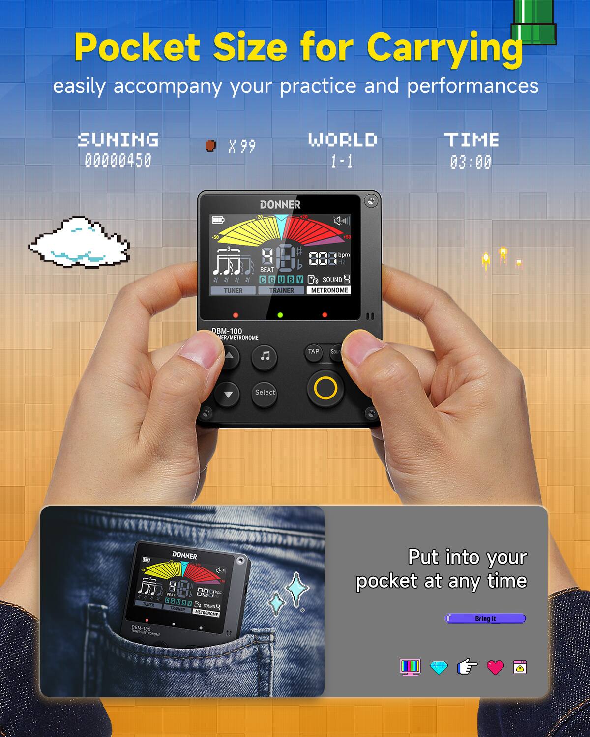 Pocket Size for Carrying  
easily accompany your practice and performances  

SUNING 00000450  
WORLD 1-1  
TIME 03:00  

DONNER 120  
BEAT C G U J V  
SOUND TRAINER  
METRONOME DBM-100  

Put into your pocket at any time  
Bring it