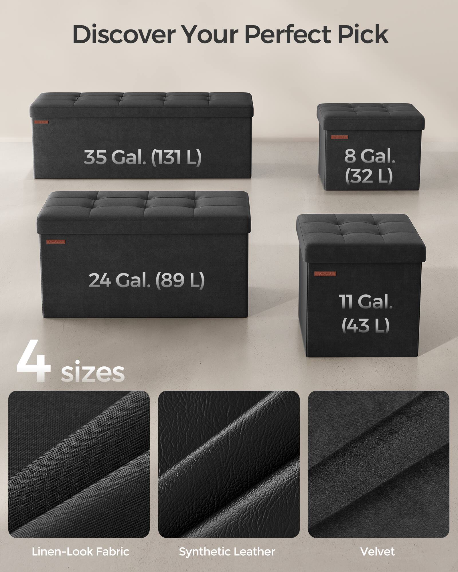 Discover Your Perfect Pick

35 Gal. (131 L)  
8 Gal. (32 L)  
24 Gal. (89 L)  
11 Gal. (43 L)  

4 sizes  

Linen-Look Fabric  
Synthetic Leather  
Velvet