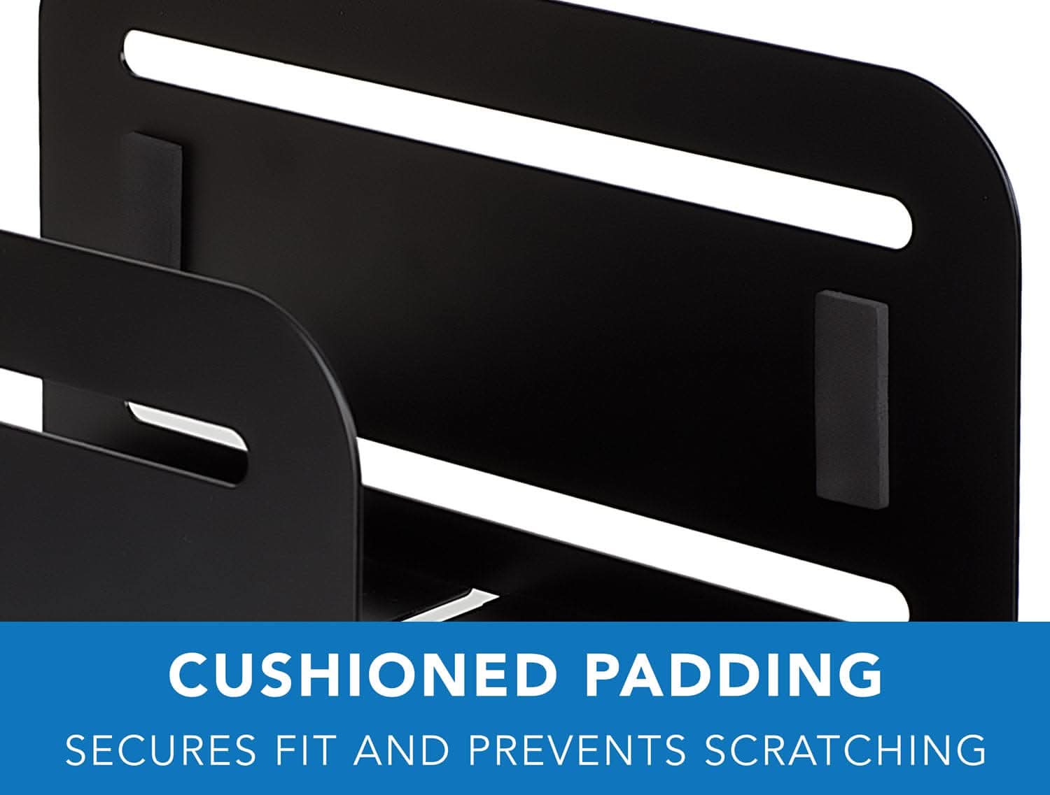 CUSHIONED PADDING  
SECURES FIT AND PREVENTS SCRATCHING