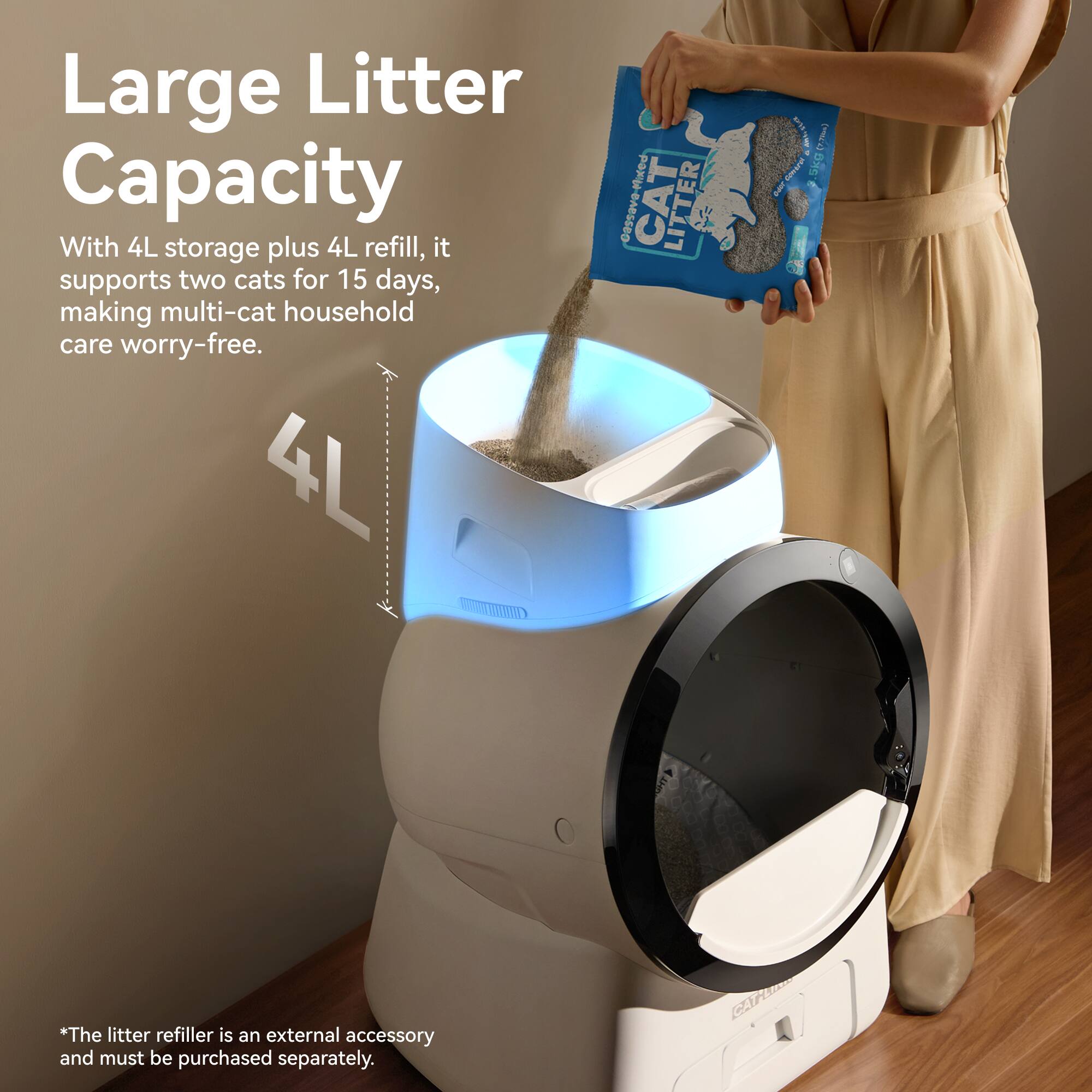 Large Litter Capacity

With 4L storage plus 4L refill, it supports two cats for 15 days, making multi-cat household care worry-free.

*The litter refiller is an external accessory and must be purchased separately.
