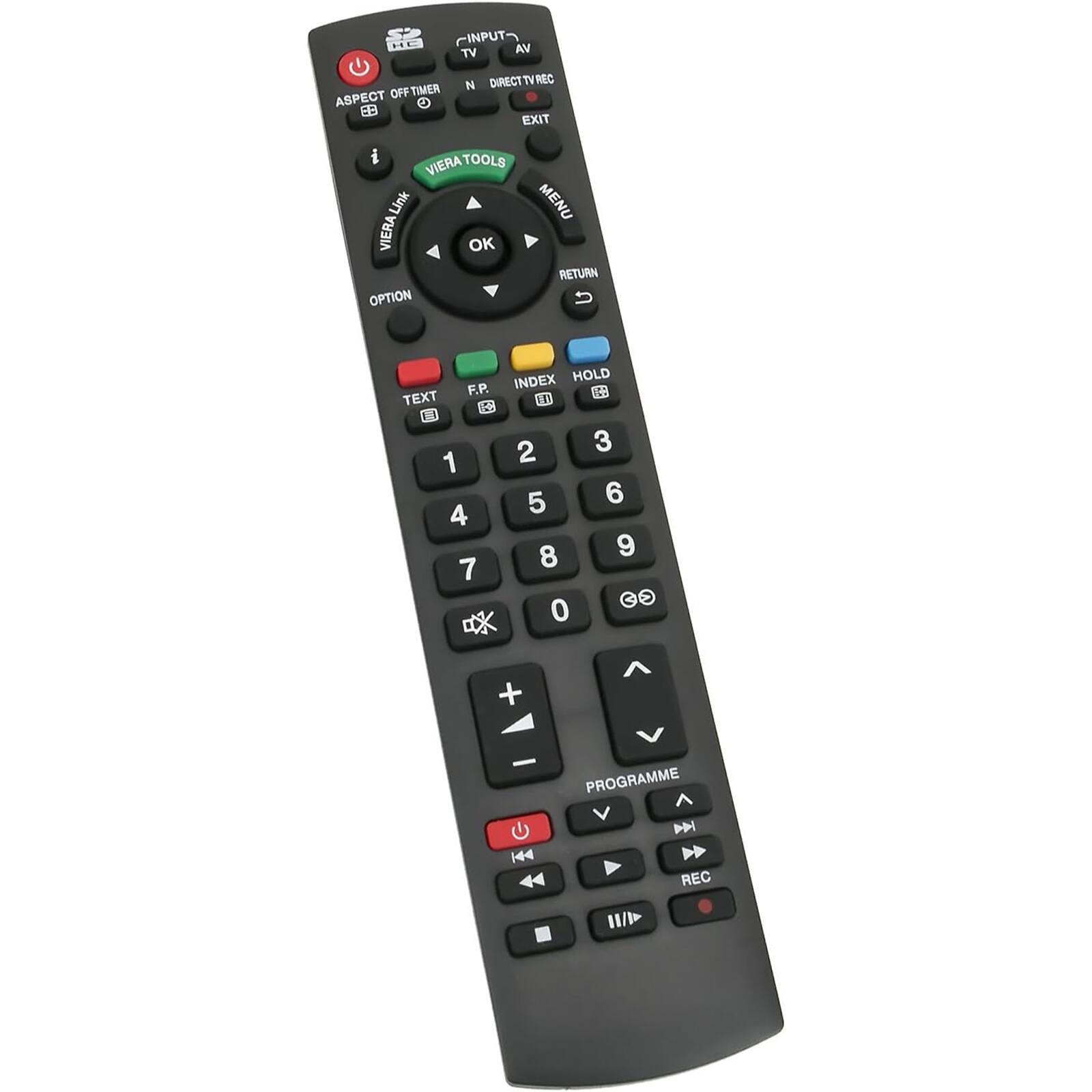 - INPUT
- TV AV
- ASPECT OFF TIMER
- DIRECT TV
- EXIT
- VIERA TOOLS
- VIERA LINK
- OK
- OPTION
- TEXT
- F.P.
- INDEX
- 1 2 3 4 5 6 7 8 9 0
- + -
- PROGRAMME
- REC
- MENU
- RETURN
- HOLD
- DIRECT TV
- N
- B
- D
- U
- F.P.
- EXT
- C
- 1 4 7
- D
- 2 3 5 6 8 9 0
- O
- + -
- 144