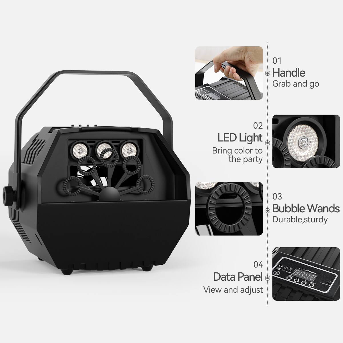 A 01 Handle Grab and go  
02 LED Light Bring color to the party  
03 Bubble Wands Durable, sturdy  
04 Data Panel View and adjust