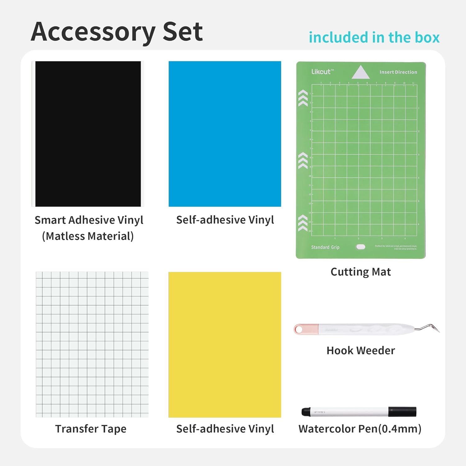 Accessory Set included in the box

- Smart Adhesive Vinyl (Matless Material)
- Self-adhesive Vinyl
- Cutting Mat
- Transfer Tape
- Self-adhesive Vinyl
- Hook Weeder
- Watercolor Pen (0.4mm)