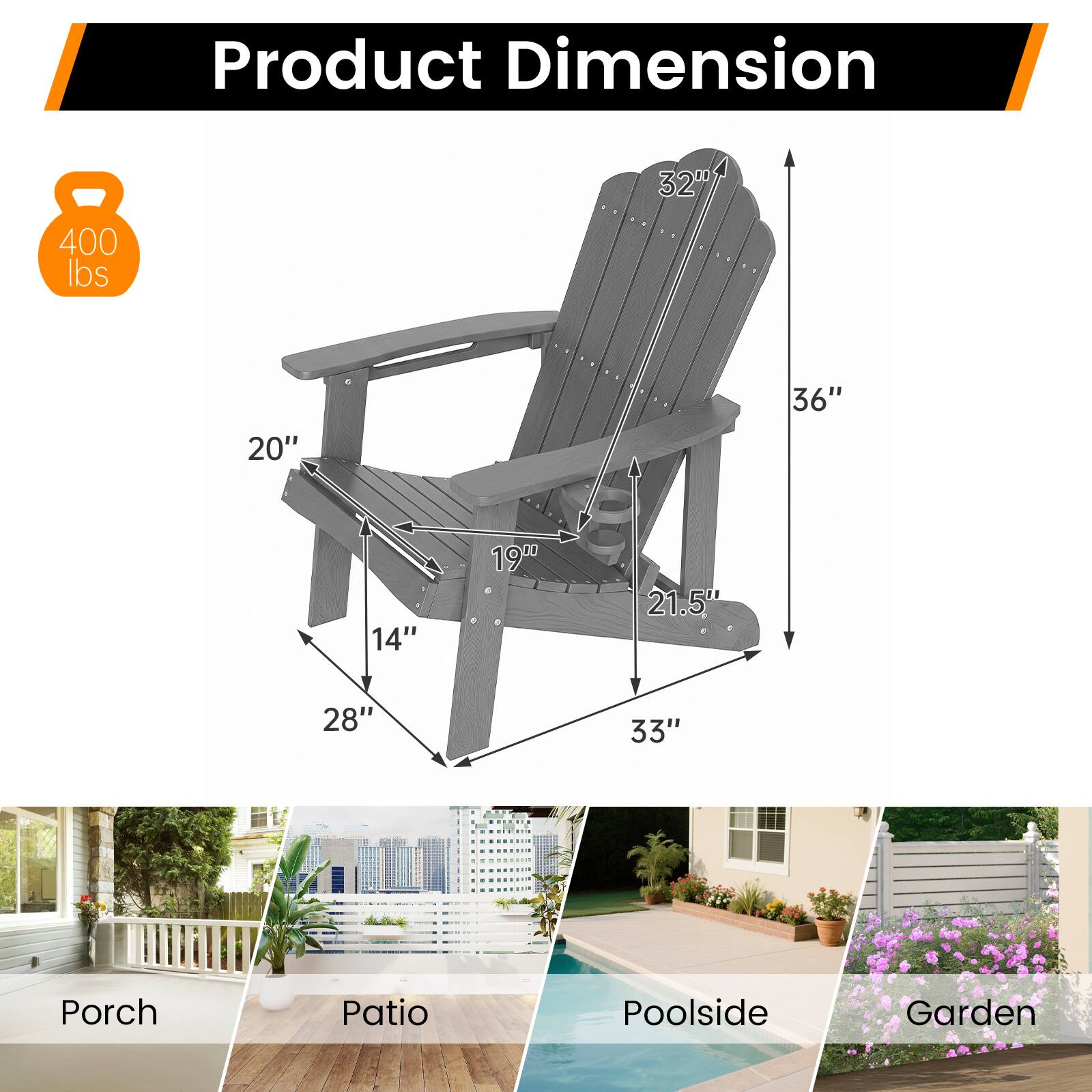 Product Dimension

- 32"
- 400 lbs
- 20"
- 36"
- 14"
- 19"
- 21.5"
- 28"
- 33"

Porch
Patio
Poolside
Garden
