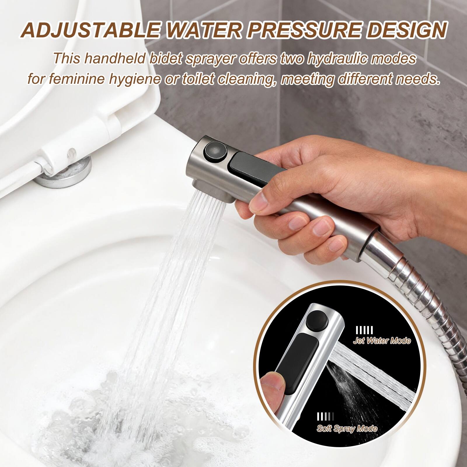 ADJUSTABLE WATER PRESSURE DESIGN

This handheld bidet sprayer offers two hydraulic modes for feminine hygiene or toilet cleaning, meeting different needs.

Jet Water Mode
Soft Spray Mode