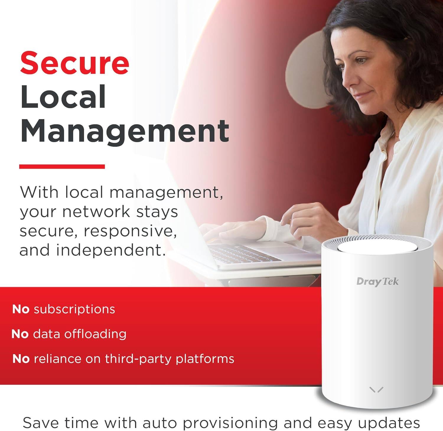 Secure Local Management

With local management, your network stays secure, responsive, and independent.

- No subscriptions
- No data offloading
- No reliance on third-party platforms

Save time with auto provisioning and easy updates