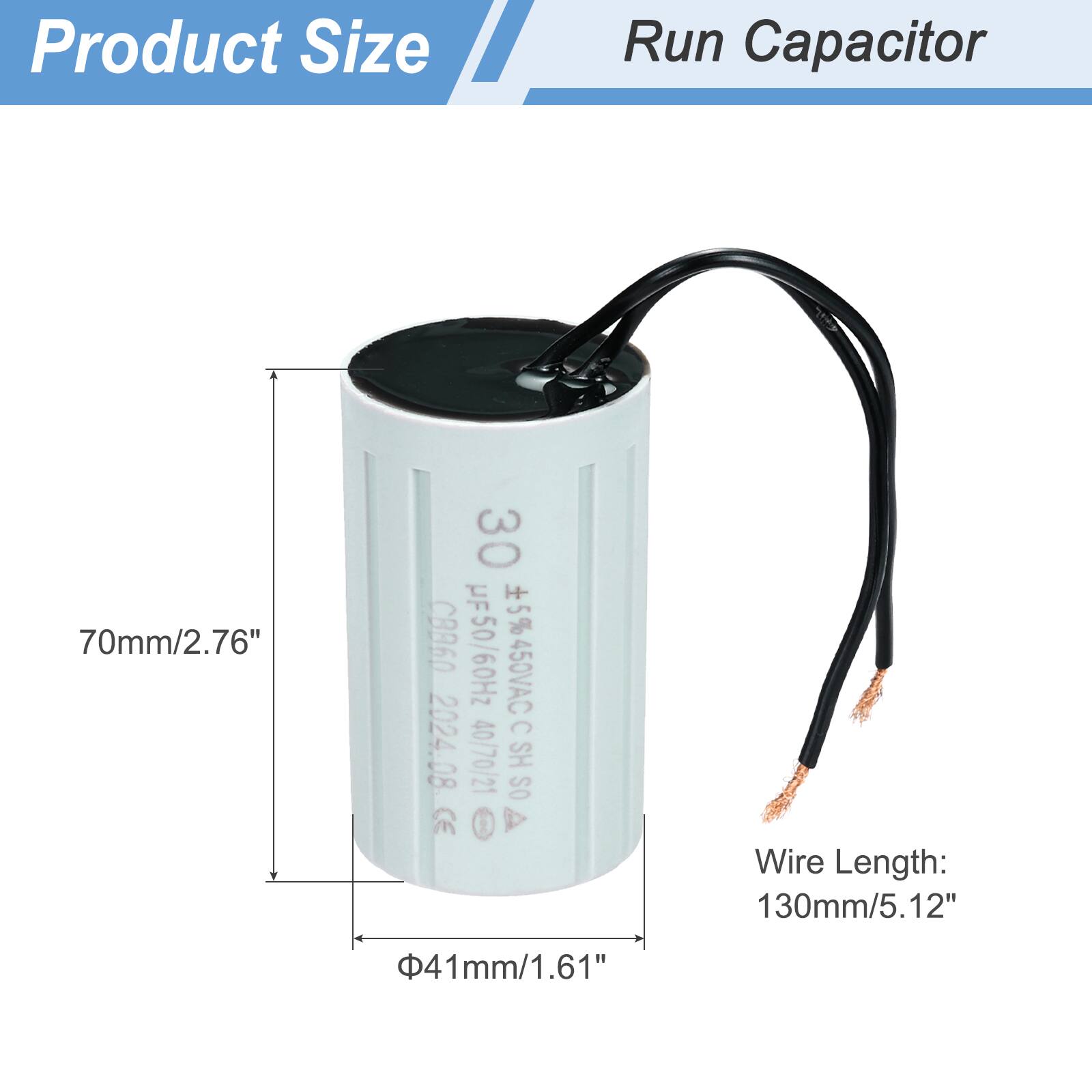 Product Size  
Run Capacitor  

70mm/2.76"  
Φ41mm/1.61"  

Wire Length: 130mm/5.12"  

30 µF ±5% 450VAC 50/60Hz  
CB60 F50/60Hz +5%  
C 2024.08  
40/70/21 SO SH