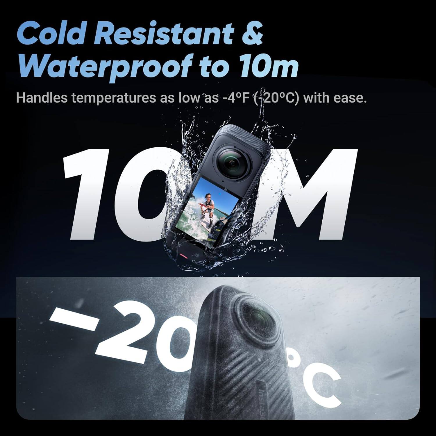 Cold Resistant & Waterproof to 10m  
Handles temperatures as low as -4°F (-20°C) with ease.