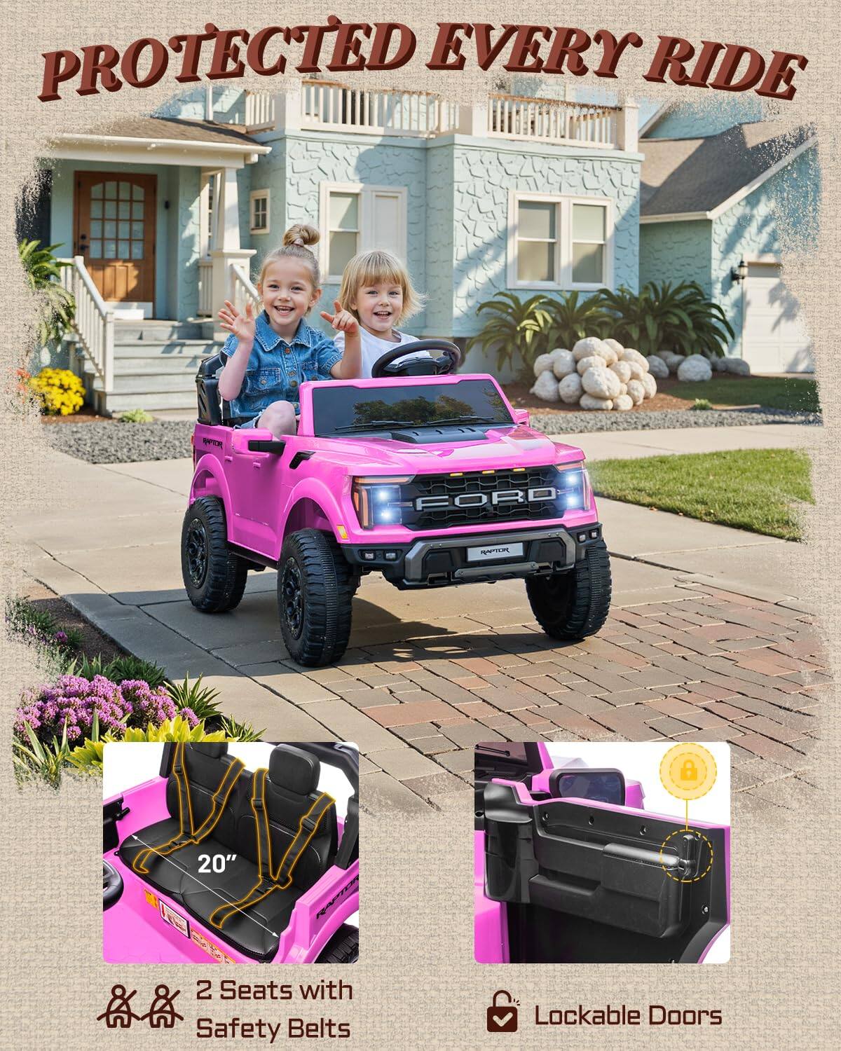 PROTECTED EVERY RIDE

FORD
RAPTOR
20"
2 Seats with Safety Belts
Lockable Doors