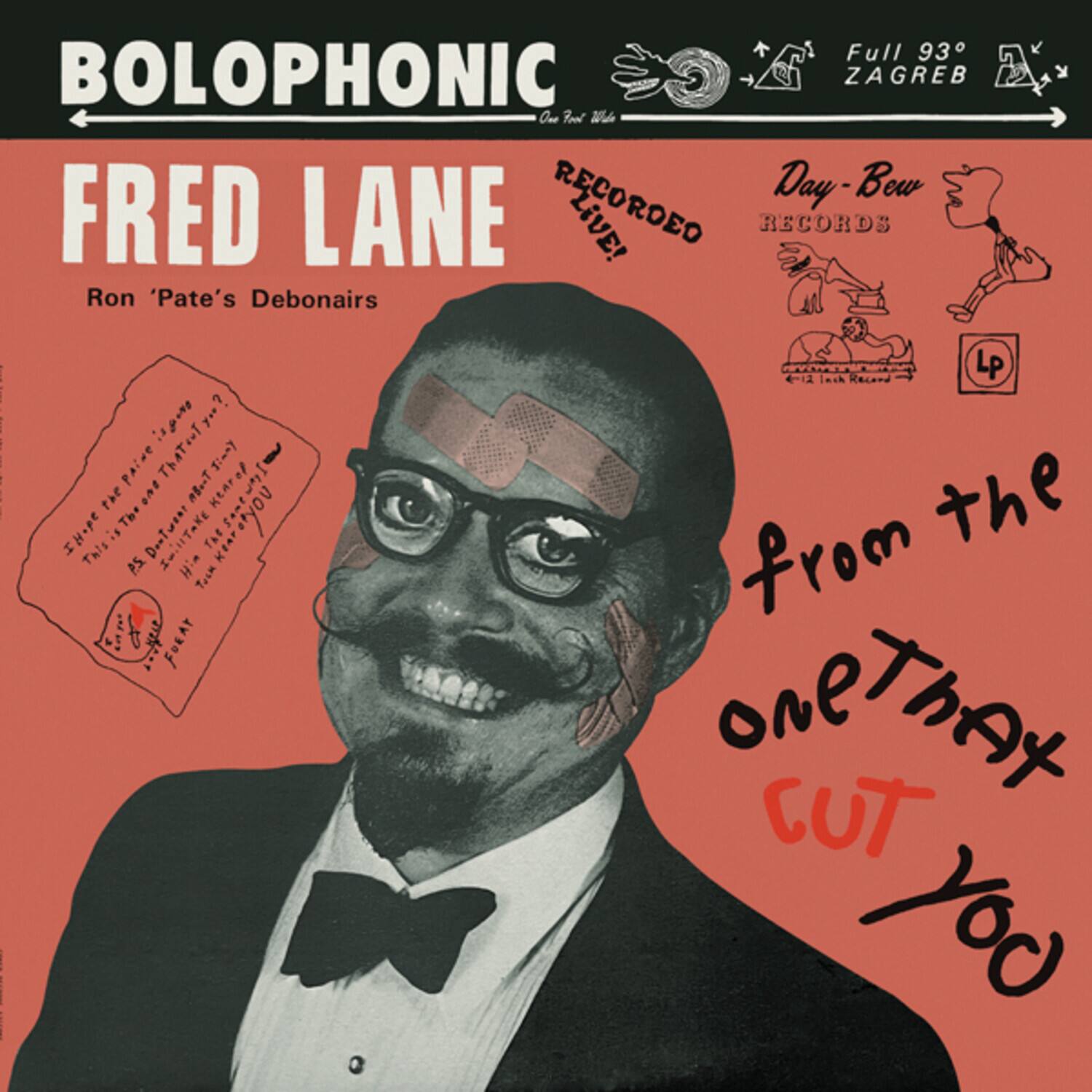 BOLOPHONIC  
FRED LANE  
Ron 'Pate's Debonairs  

RECORDED LIVE!  
Day-Bew RECORDS  
LP  

Full 93° ZAGREB  

from the one that CUT YOU