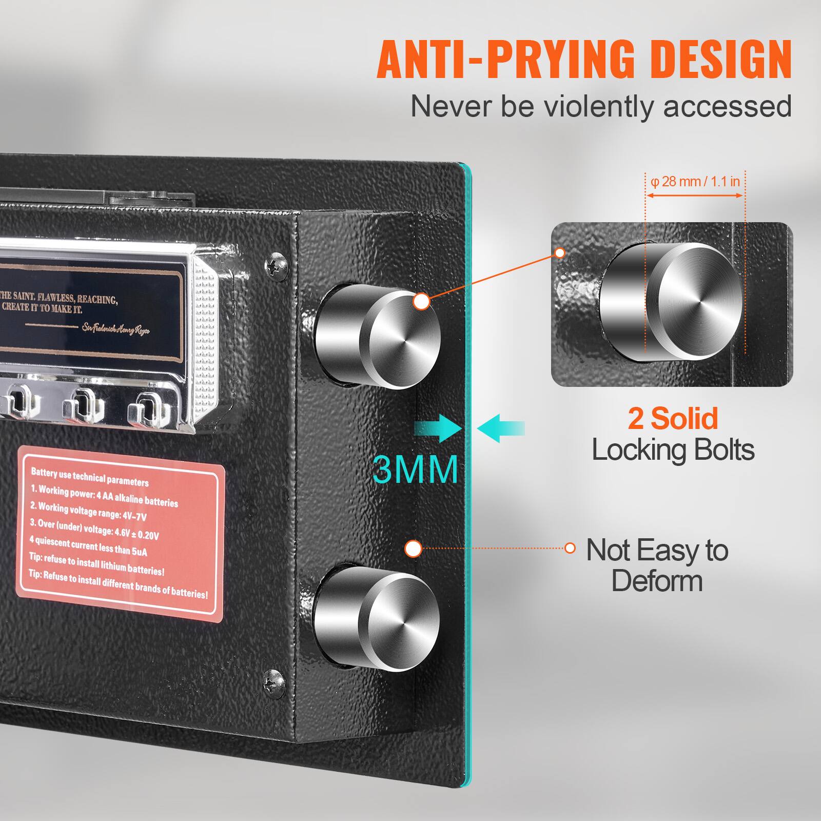ANTI-PRYING DESIGN Never be violently accessed

28mm/1.1in
28 mm/ / 1.1 in

Battery use technical parameters
1. Working power: 4 AA alkaline batteries
2. Working voltage range: 4V-7V
3. Over (under) voltage: 4.4V ± 0.20V
4. Quiescent current less than SuA
Tip: Refuse to install lithium batteries!
Tip: Refuse to install different brands of batteries!

3MM
2 Solid Locking Bolts
Not Easy to Deform