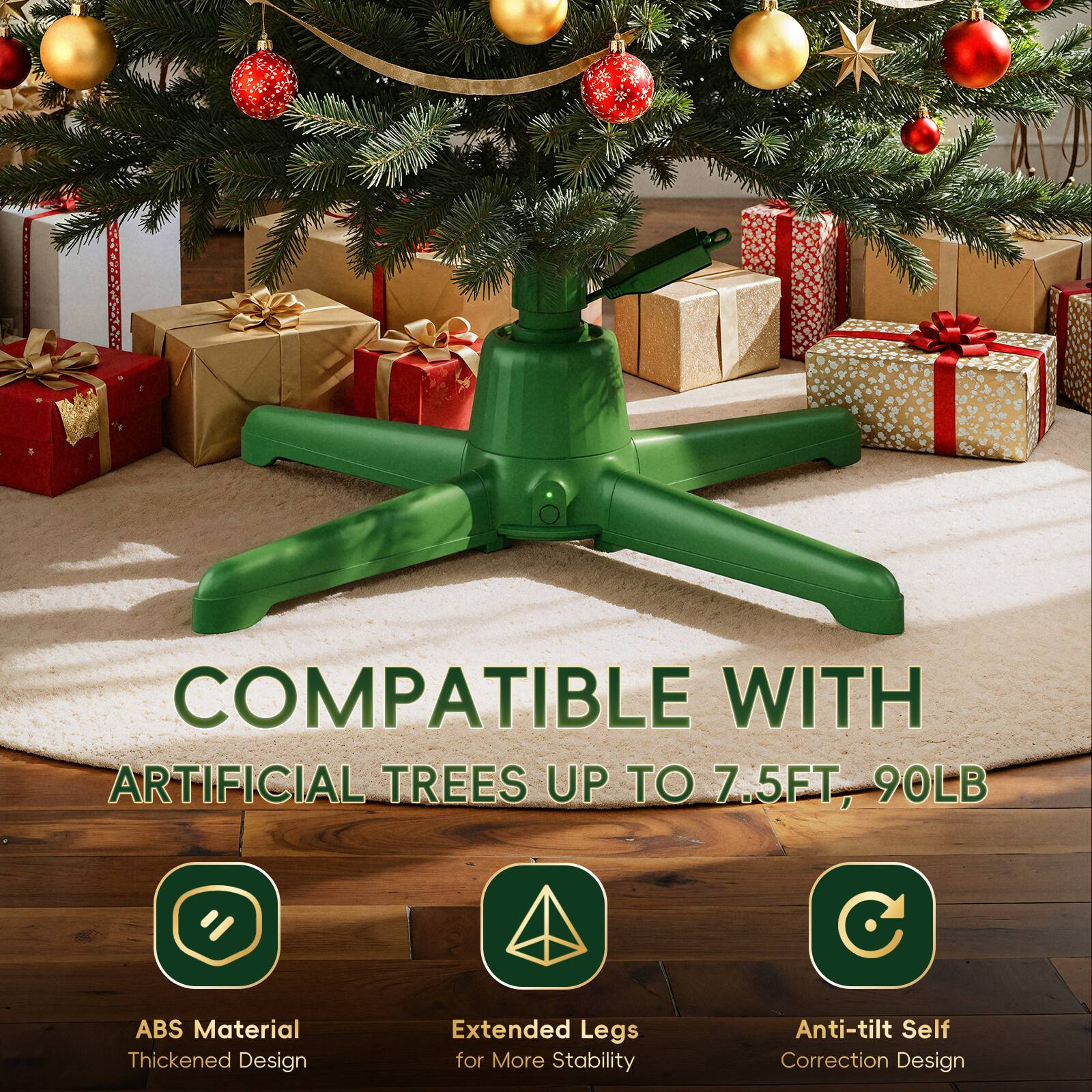 COMPATIBLE WITH ARTIFICIAL TREES UP TO 7.5FT, 90LB

ABS Material Thickened Design
Extended Legs for More Stability
Anti-tilt Self Correction Design