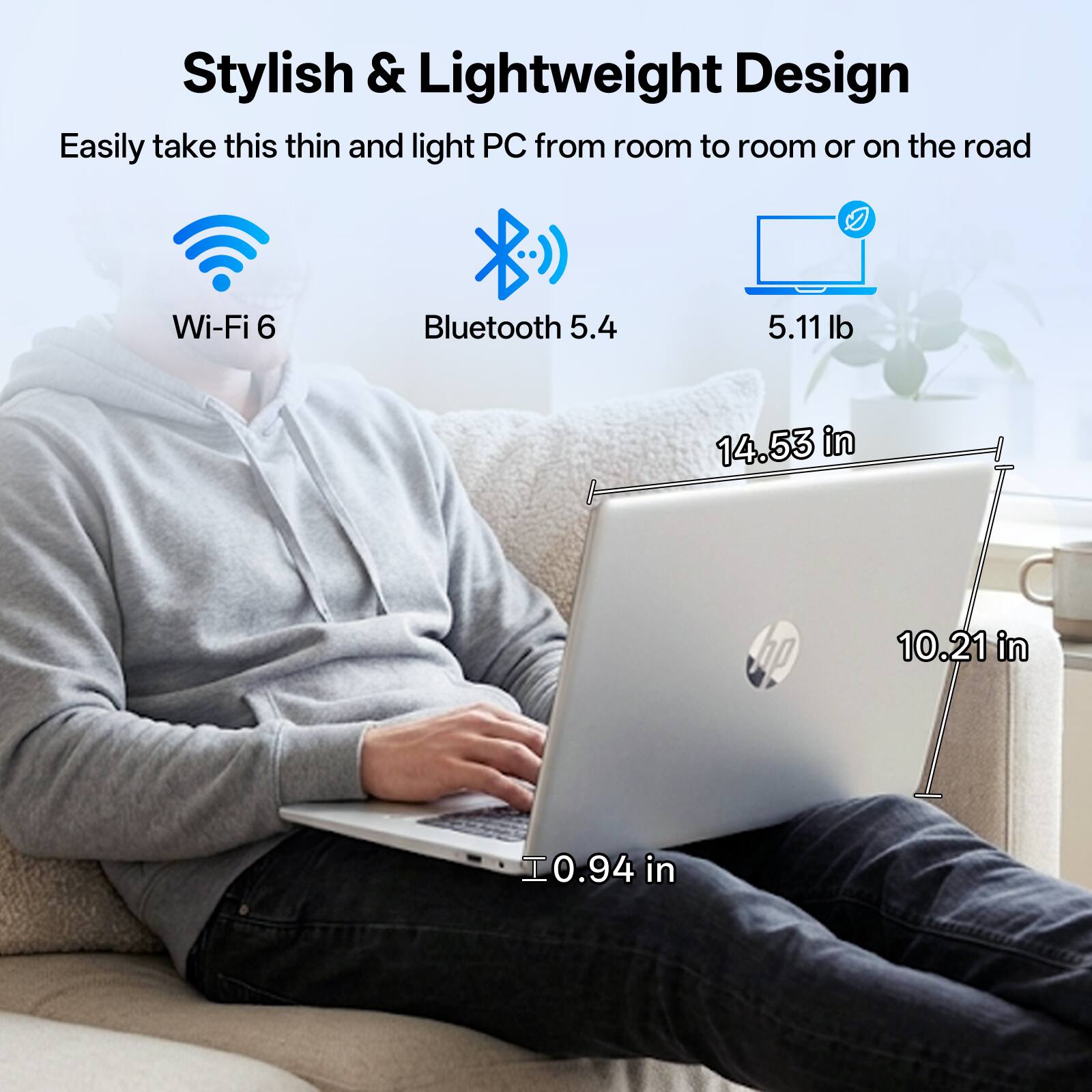Stylish & Lightweight Design  
Easily take this thin and light PC from room to room or on the road  

Wi-Fi 6  
Bluetooth 5.4  
5.11 lb  
14.53 in  
10.21 in  
0.94 in
