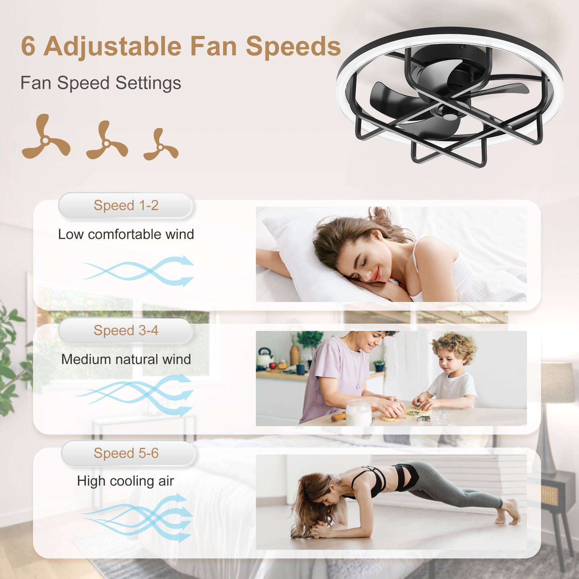 6 Adjustable Fan Speeds  
Fan Speed Settings  

Speed 1-2  
Low comfortable wind  

Speed 3-4  
Medium natural wind  

Speed 5-6  
High cooling air