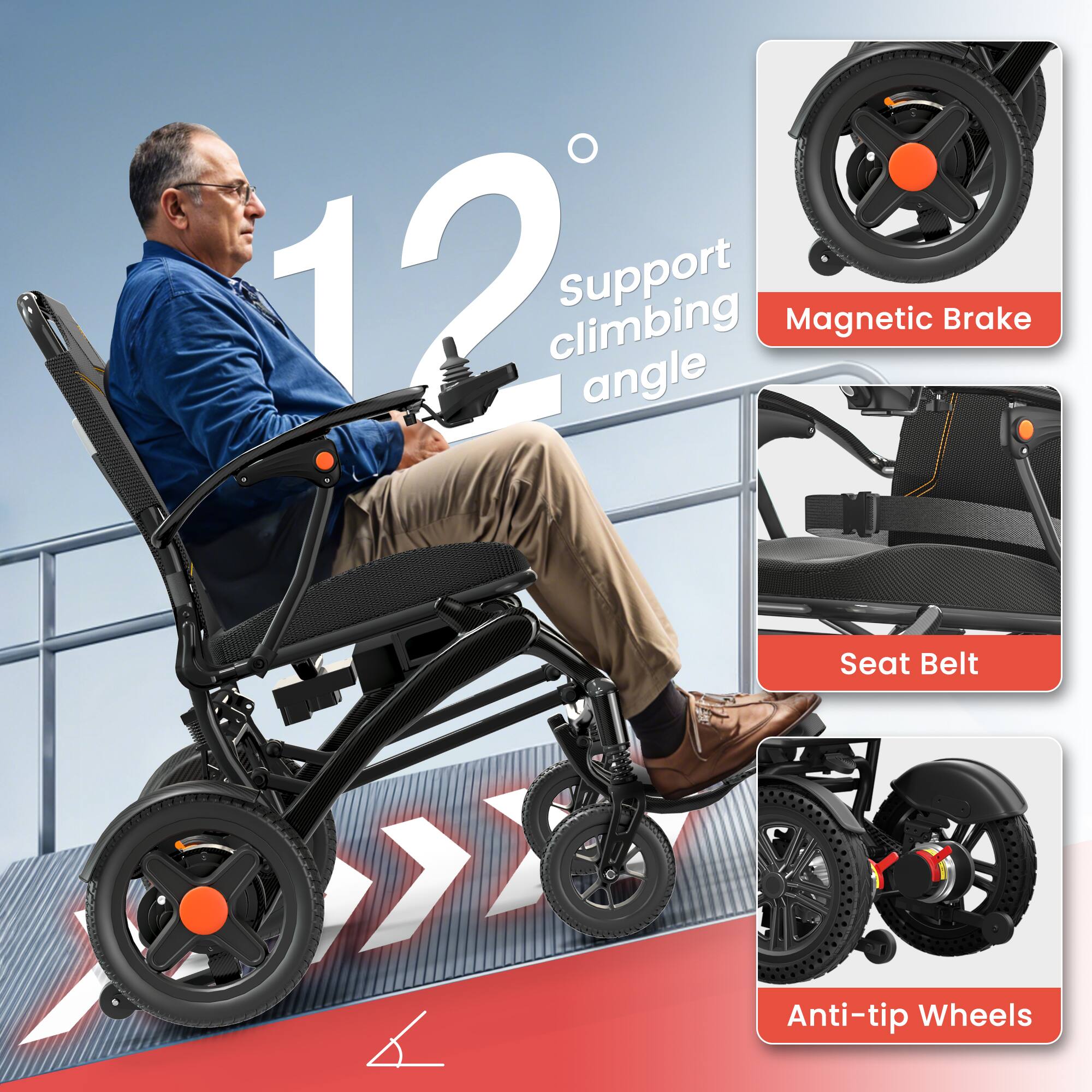 12° Support climbing angle

- Magnetic Brake
- Seat Belt
- Anti-tip Wheels