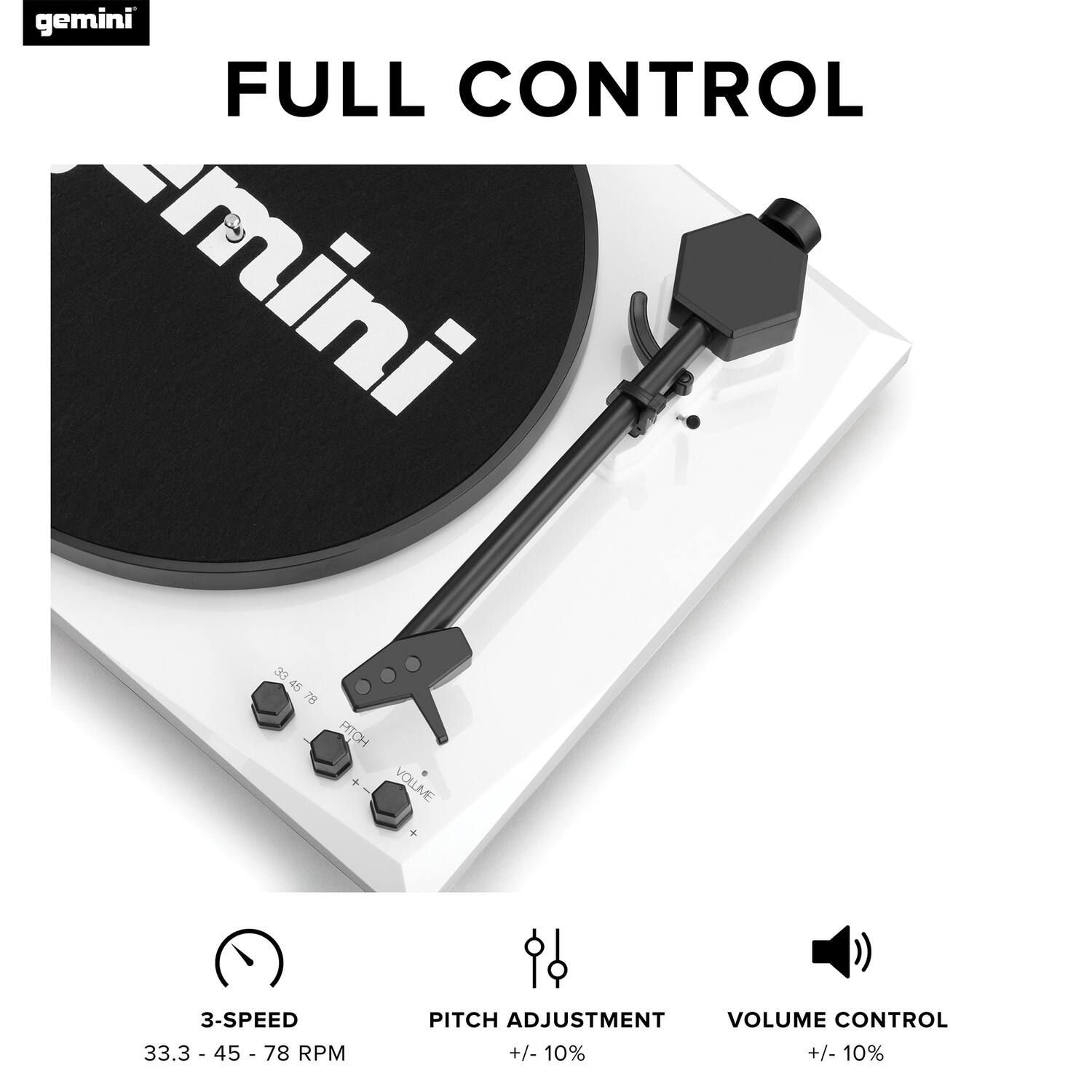 gemini  
FULL CONTROL  

3-SPEED  
33.3 - 45 - 78 RPM  

PITCH ADJUSTMENT  
+/- 10%  

VOLUME CONTROL  
+/- 10%