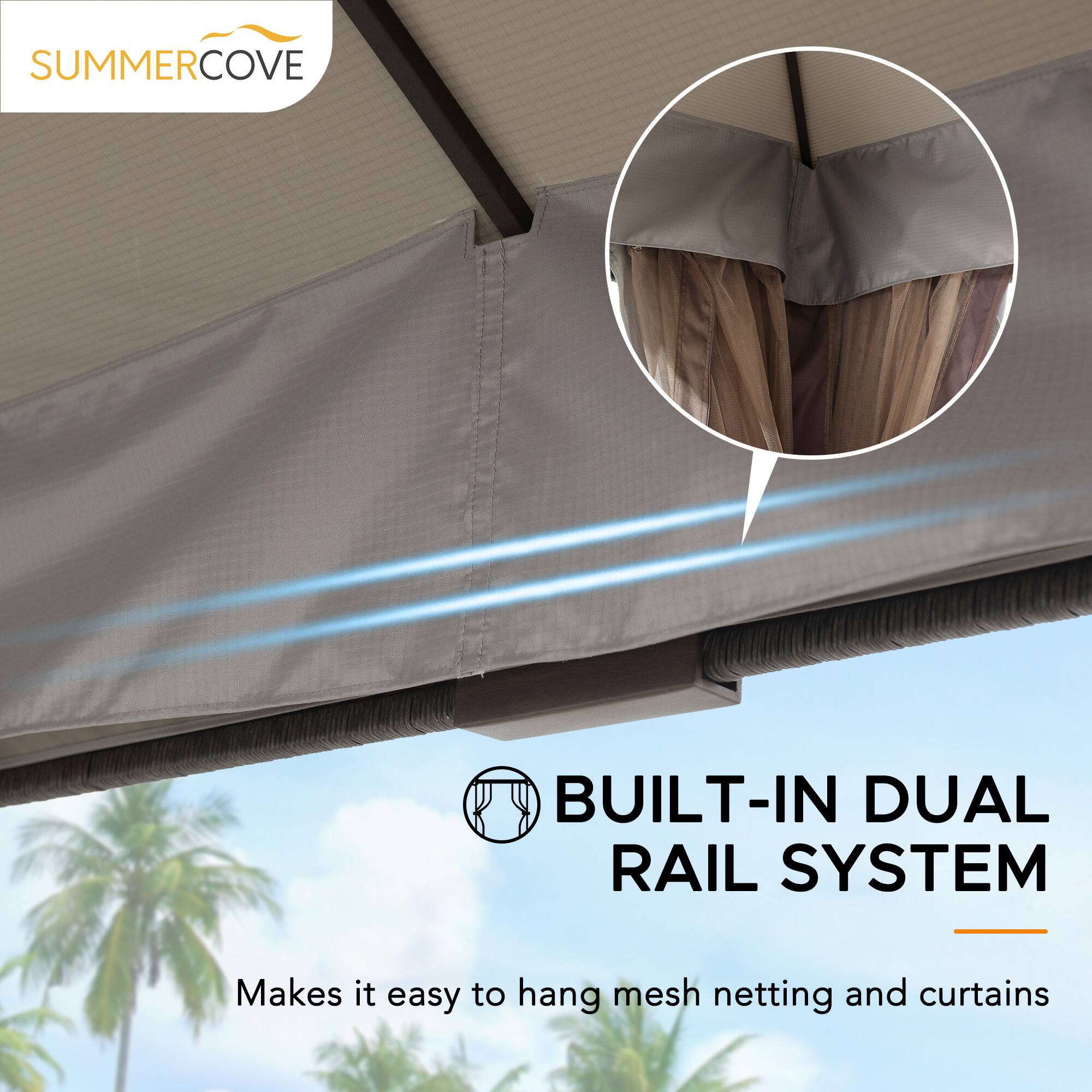SUMMERCOVE BUILT-IN DUAL RAIL SYSTEM  
Makes it easy to hang mesh netting and curtains