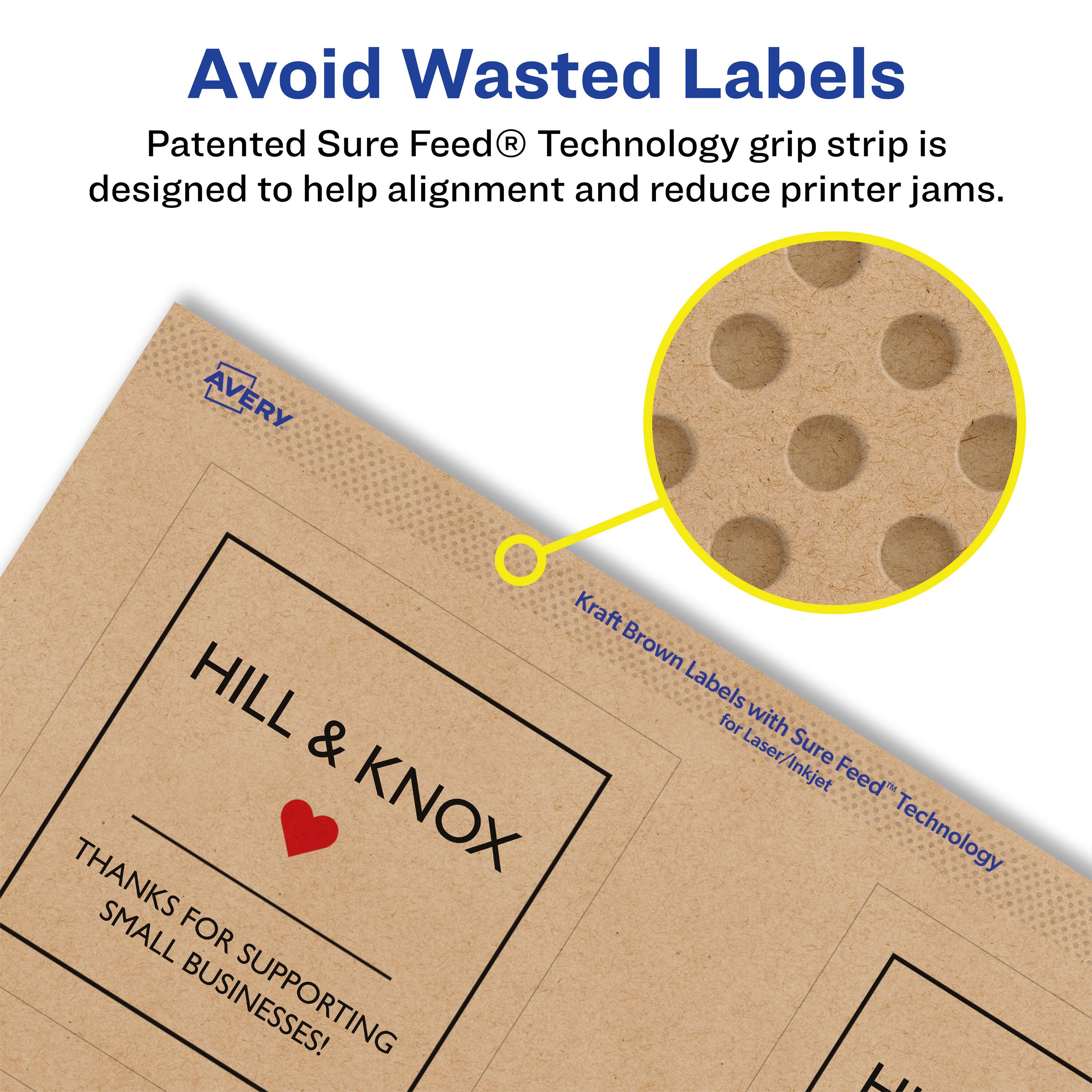 Avoid Wasted Labels

Patented Sure Feed® Technology grip strip is designed to help alignment and reduce printer jams.

Avery Kraft Brown Labels for Laser/Inkjet with Sure Feed® Technology

HILL & KNOX

THANKS FOR SUPPORTING SMALL BUSINESSES!