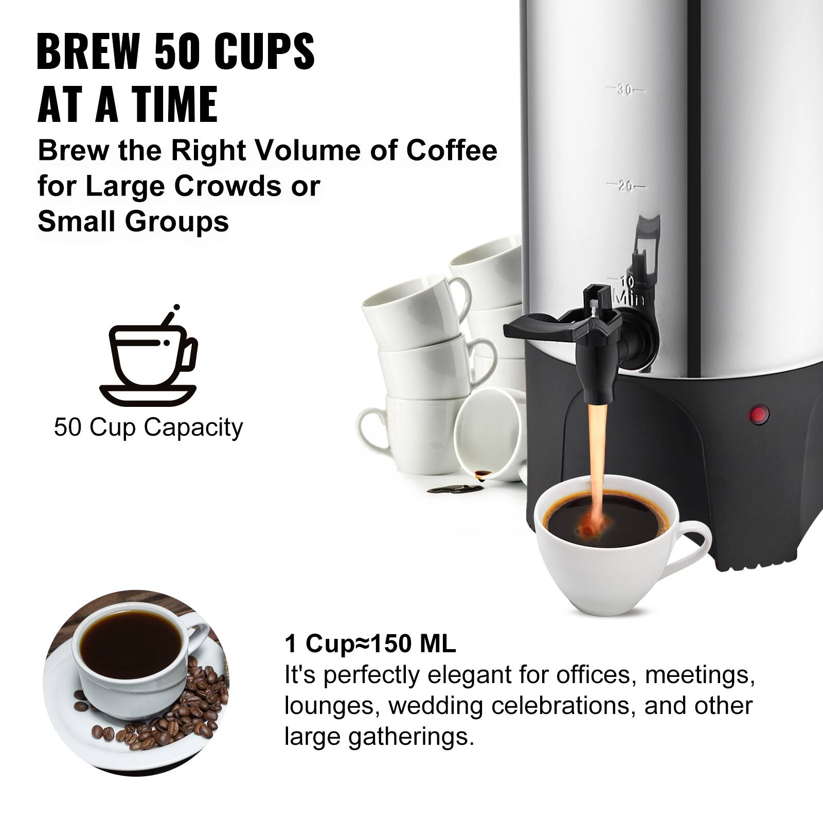 BREW 50 CUPS AT A TIME  
Brew the Right Volume of Coffee for Large Crowds or Small Groups

50 Cup Capacity

1 Cup≈150 ML  
It's perfectly elegant for offices, meetings, lounges, wedding celebrations, and other large gatherings.