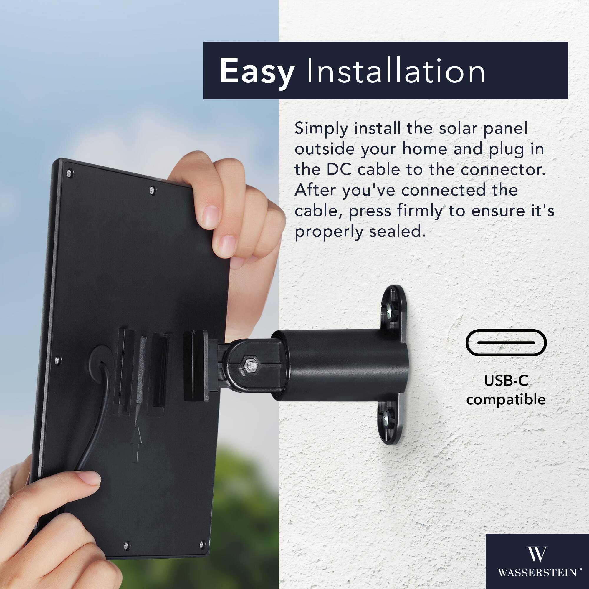 Easy Installation

Simply install the solar panel outside your home and plug in the DC cable to the connector. After you've connected the cable, press firmly to ensure it's properly sealed.

USB-C compatible

WASSERSTEIN