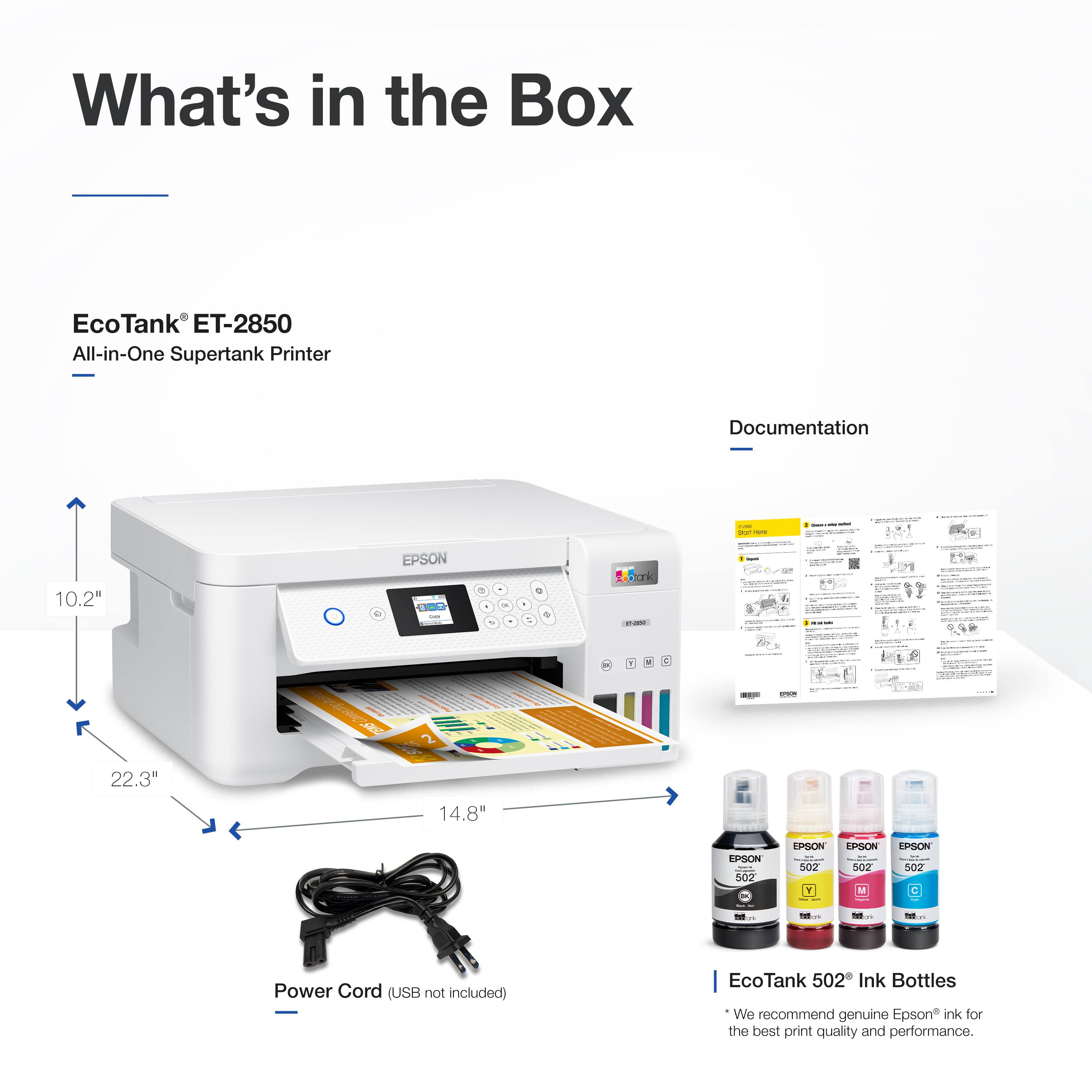 What's in the Box

EcoTank® ET-2850  
All-in-One Supertank Printer

- EcoTank 502 Ink Bottles  
  We recommend genuine Epson ink for the best print quality and performance.

- Power Cord (USB not included)

- Documentation

Dimensions:  
- Height: 10.2"  
- Width: 22.3"  
- Depth: 14.8"