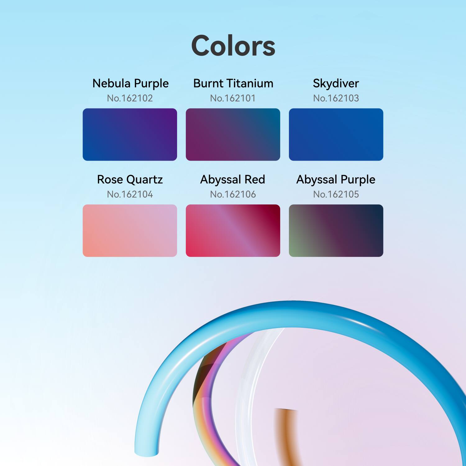 Colors  
Nebula Purple No. 162102  
Burnt Titanium No. 162101  
Skydiver No. 162103  
Rose Quartz No. 162104  
Abyssal Red No. 162106  
Abyssal Purple No. 162105