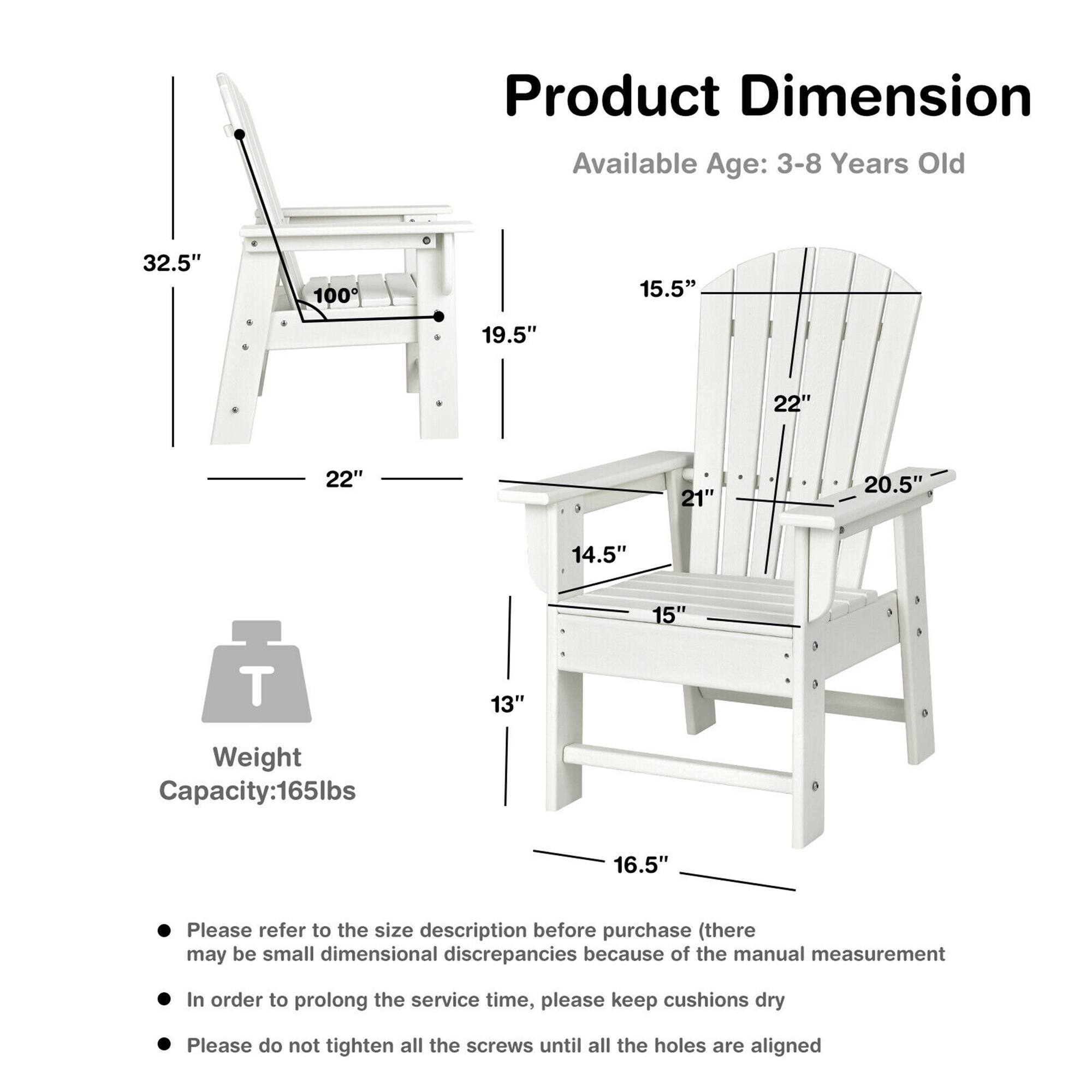 Product Dimension  
Available Age: 3-8 Years Old  

32.5"  
100°  
19.5"  
22"  
22"  
21"  
20.5"  
14.5"  
15"  
13"  
16.5"  

Weight Capacity: 165lbs  

Please refer to the size description before purchase (there may be small dimensional discrepancies because of the manual measurement  
In order to prolong the service time, please keep cushions dry  
Please do not tighten all the screws until all the holes are aligned