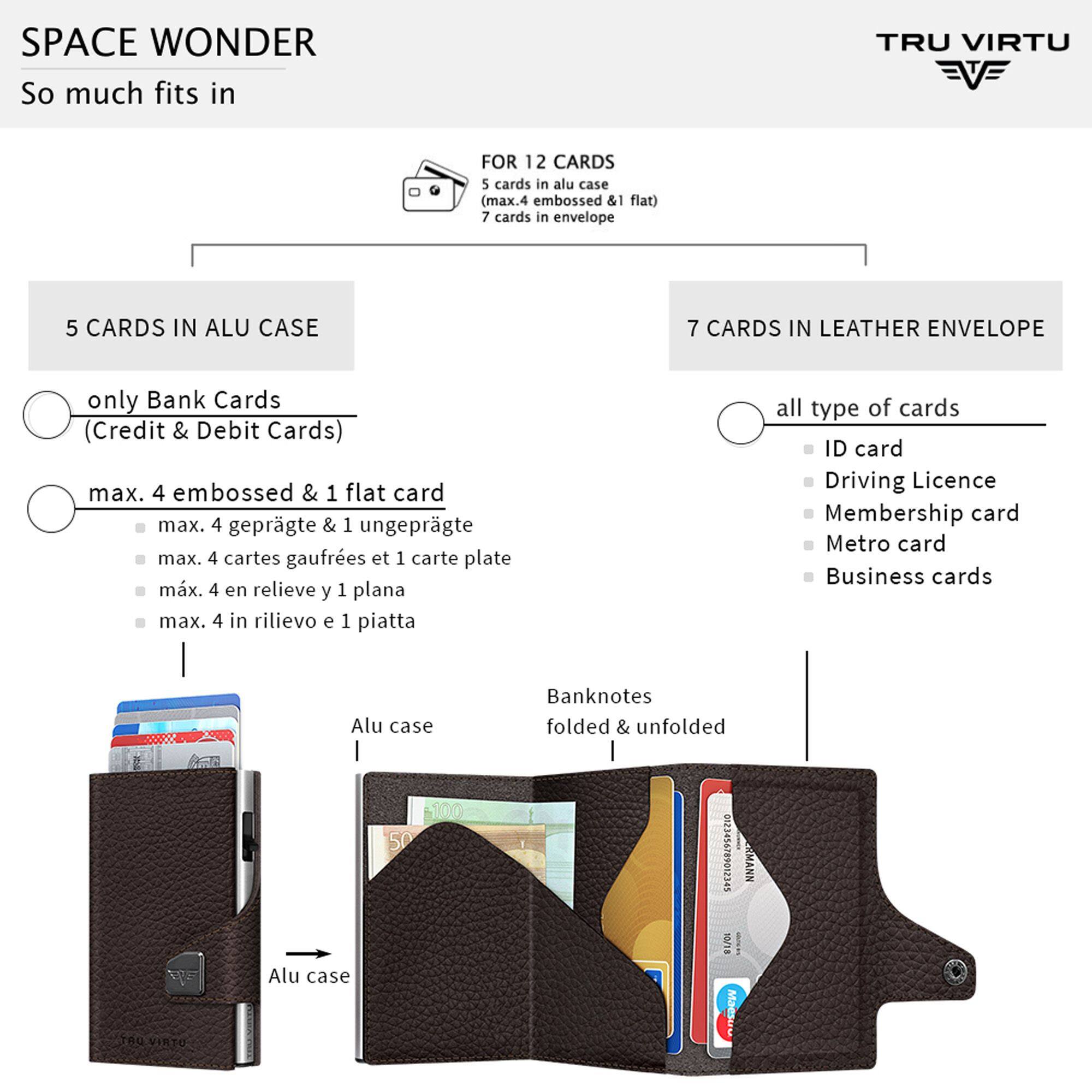 SPACE WONDER  
So much fits in  

TRU VIRTU  

FOR 12 CARDS  
5 cards in alu case (max. 4 embossed & 1 flat)  
7 cards in envelope  

5 CARDS IN ALU CASE  
only Bank Cards (Credit & Debit Cards)  
max. 4 embossed & 1 flat card  
max. 4 geprägte & 1 ungeprägte  
max. 4 cartes gaufrees et 1 carte plate  
max. 4 en relieve y 1 plana  
max. 4 in rilievo e 1 piatta  

7 CARDS IN LEATHER ENVELOPE  
all type of cards  
ID card  
Driving Licence  
Membership card  
Metro card  
Business cards  

Banknotes folded & unfolded  

Alu case 100 50 Alu case  

KWVNN 10/18 Maestro