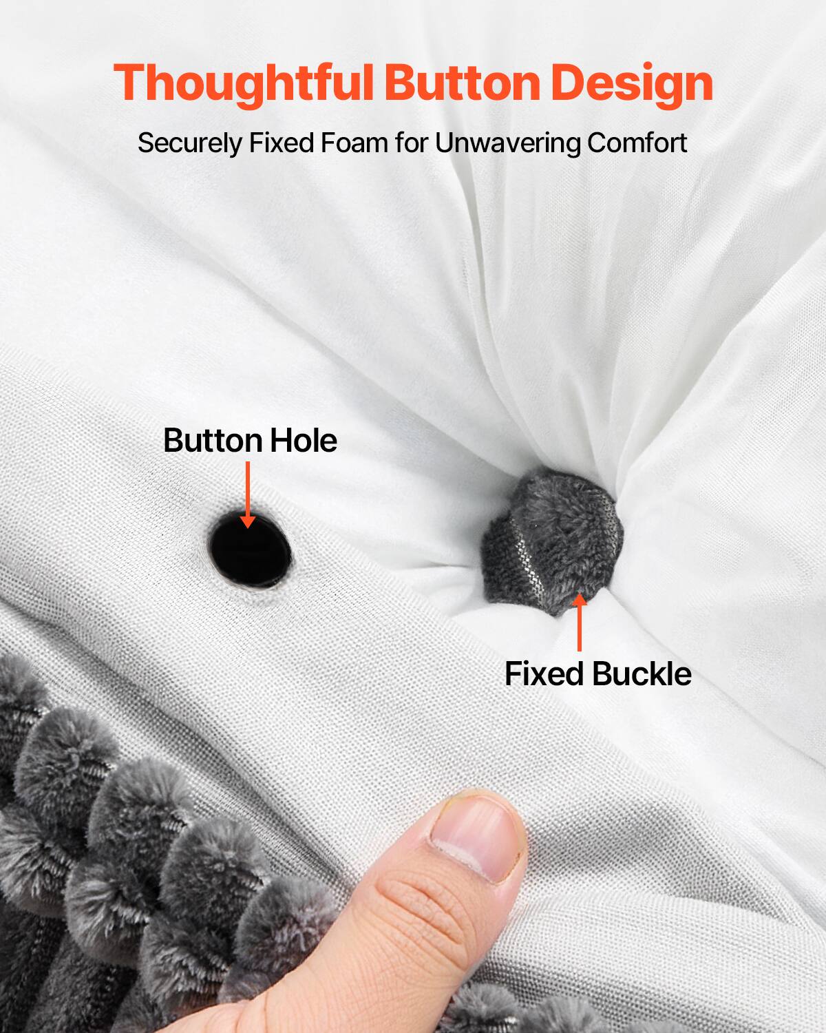 Thoughtful Button Design  
Securely Fixed Foam for Unwavering Comfort  

Button Hole  
Fixed Buckle