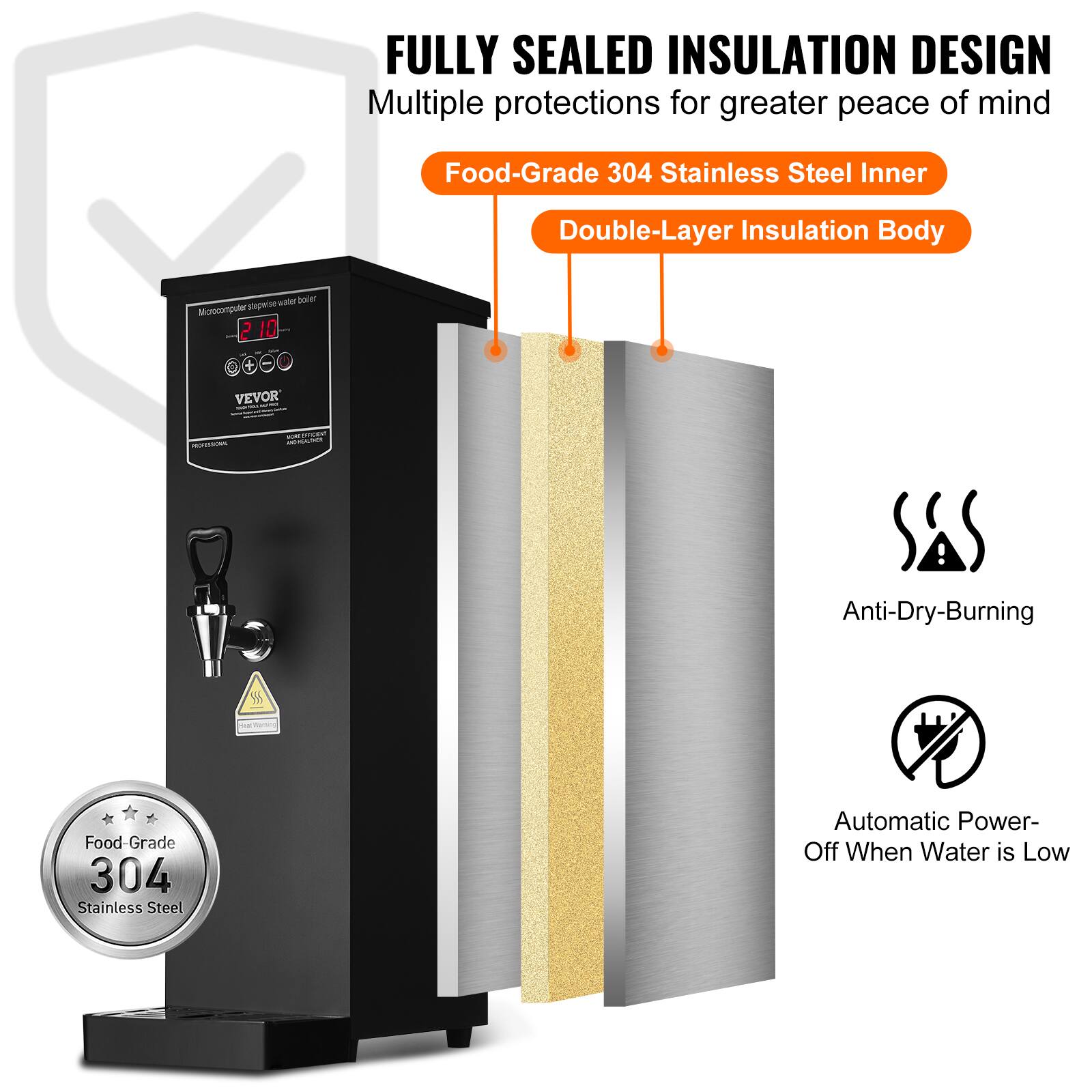 FULLY SEALED INSULATION DESIGN  
Multiple protections for greater peace of mind

- Food-Grade 304 Stainless Steel Inner
- Double-Layer Insulation Body
- Microcomputer: stepwise 210 0 VEVOR
- HOTESTING
- WORLDRICIENT 
- Anti-Dry-Burning
- Food-Grade 304 Stainless Steel
- Automatic Power-Off When Water is Low