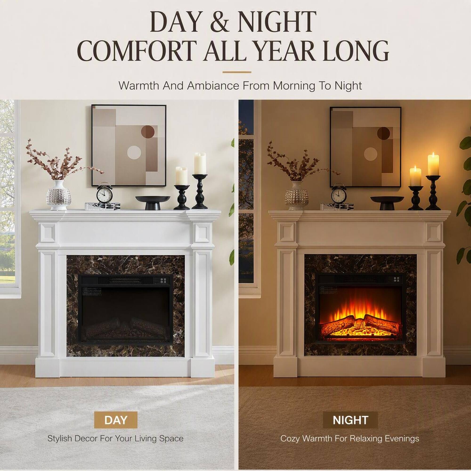 DAY & NIGHT COMFORT ALL YEAR LONG  
Warmth And Ambiance From Morning To Night  

DAY  
Stylish Decor For Your Living Space  

NIGHT  
Cozy Warmth For Relaxing Evenings