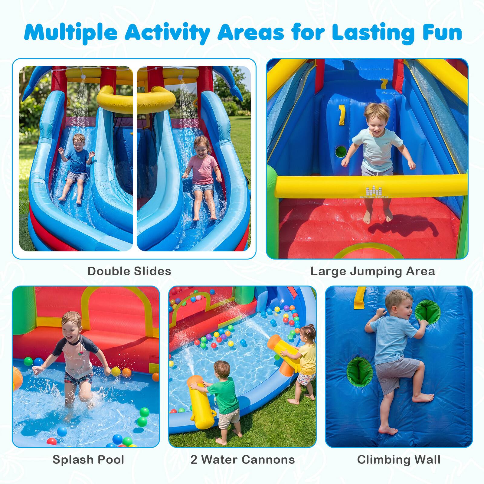 Multiple Activity Areas for Lasting Fun

- Double Slides
- Large Jumping Area
- Splash Pool
- 2 Water Cannons
- Climbing Wall