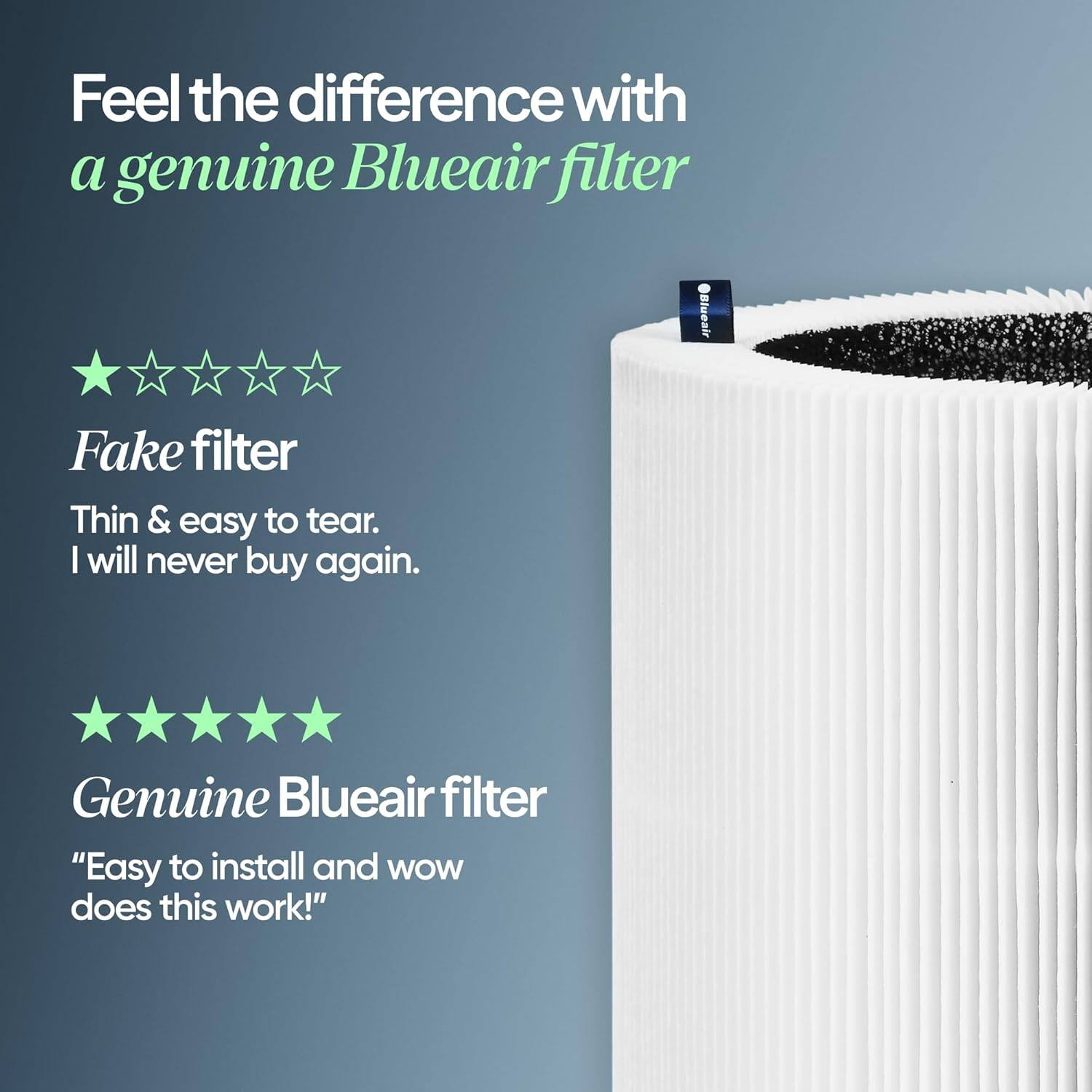 Feel the difference with a genuine Blueair filter

Fake filter
Thin & easy to tear.
I will never buy again.

Genuine Blueair filter
"Easy to install and wow does this work!"