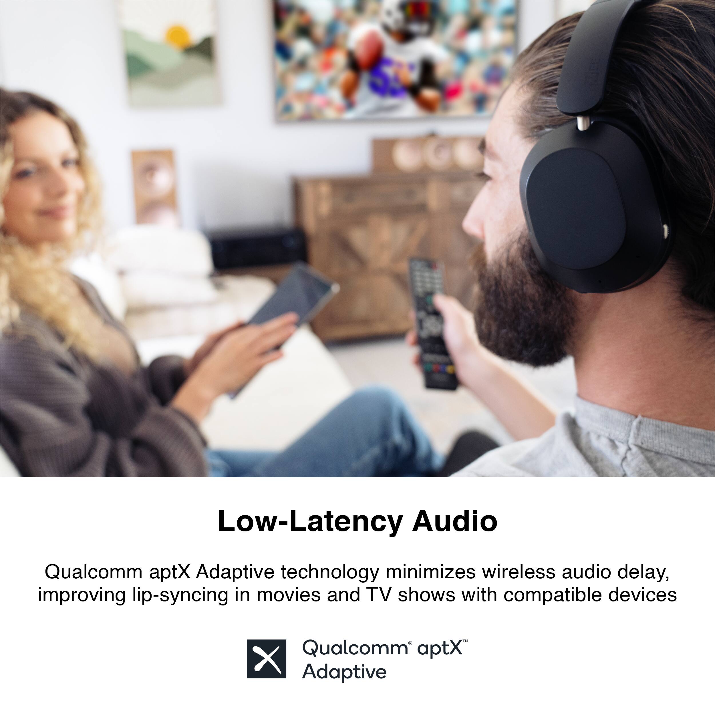 Low-Latency Audio

Qualcomm aptX Adaptive technology minimizes wireless audio delay, improving lip-syncing in movies and TV shows with compatible devices

Qualcomm® aptX® Adaptive
