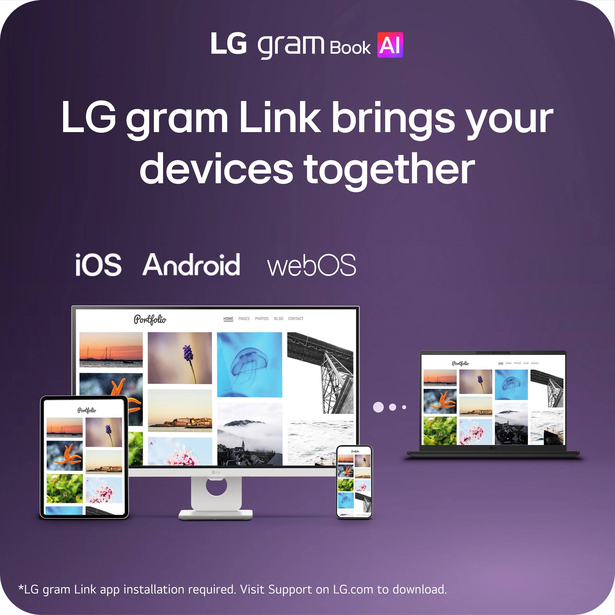LG gram Book AI

LG gram Link brings your devices together

iOS Android webOS

*LG gram Link app installation required. Visit Support on LG.com to download.