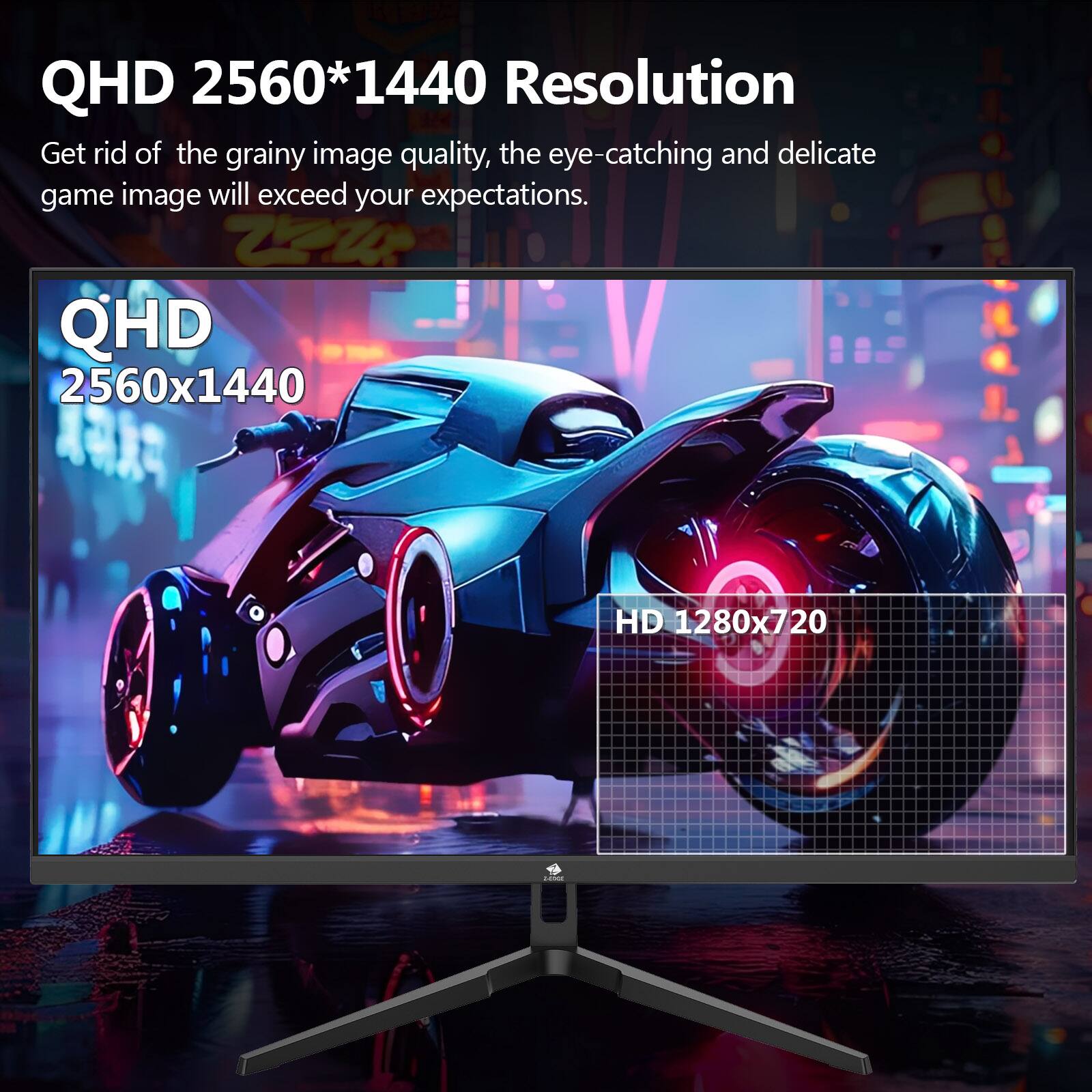 QHD 2560*1440 Resolution, Get rid of the grainy image quality, the eye-catching and delicate game image will exceed your expectations. QHD 2560x1440, HD 1280x720.