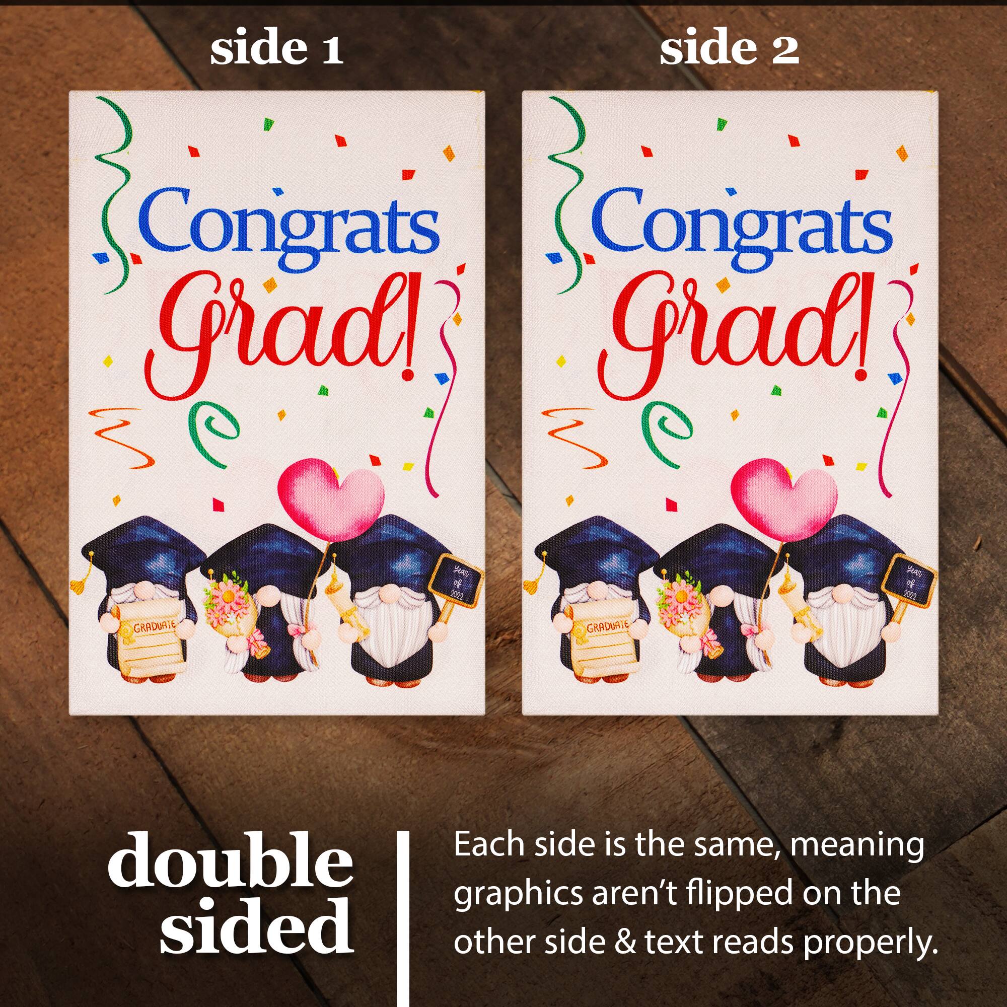 side 1 side 2  
Congrats Grad!  
Congrats Grad!  

4 o ym jues 1 20 GRADUATE GRADUATE  

Each side is the same, meaning double graphics aren't flipped on the other side & text reads properly.