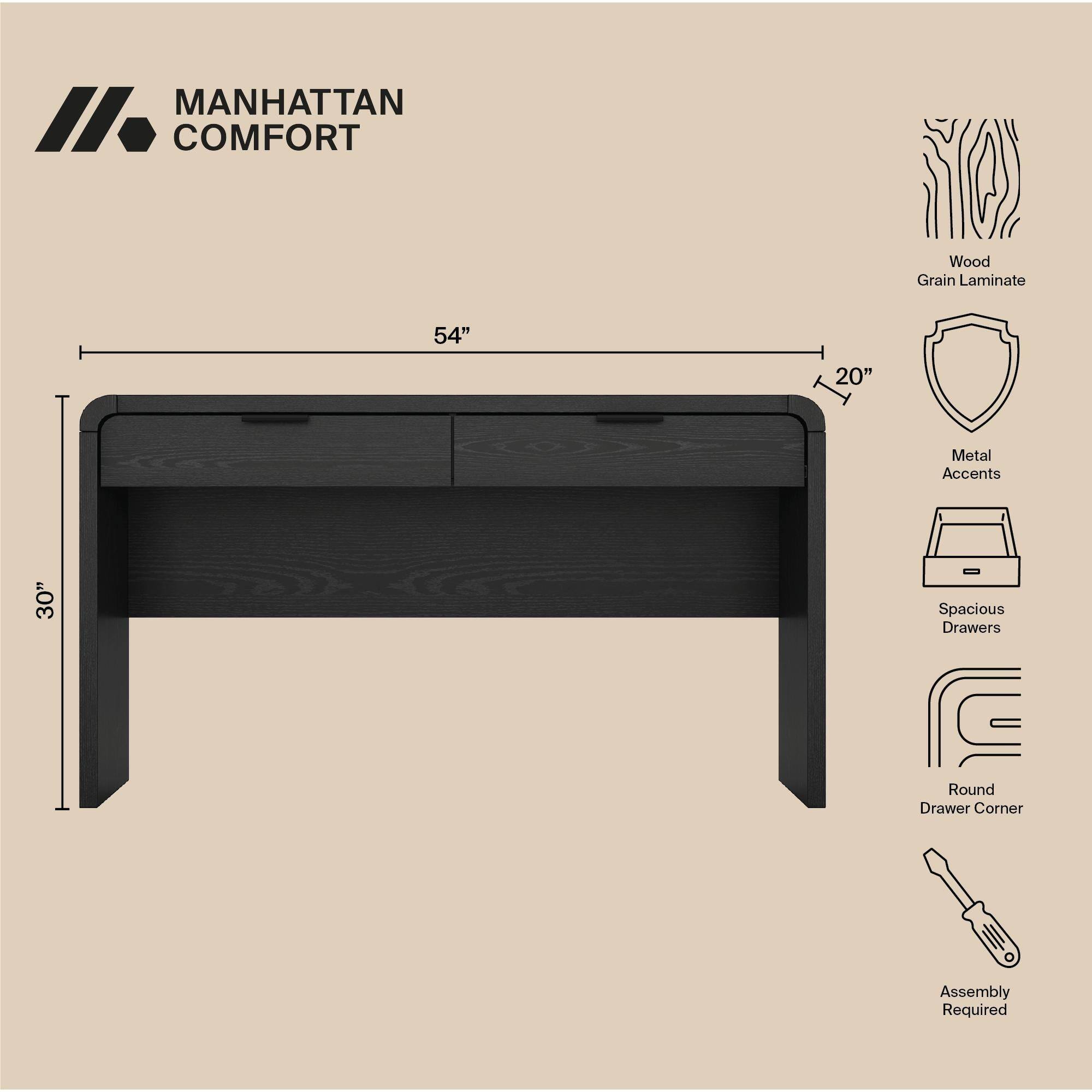 MANHATTAN // COMFORT

Wood Grain Laminate  
54"  
20"  
Metal Accents  
30"  
Spacious Drawers  
Round Drawer Corner  
Assembly Required
