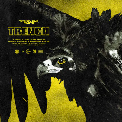 TWENTY ONE PILOTS
TRENCH
1. JUMPOUST
2. LEVETATE
3. 3.4
4. B,000
5. CHLODN
6. SAETHERCENS
7. GRAVESTONES
8. NICO AND THE NINERS
9. LE CUT
10. LEP
11. BINOITO
12. L8
13. PET CHEETAN
14. 1D
15. LESNO
16. CITY
17. 4 I-4
18. 44