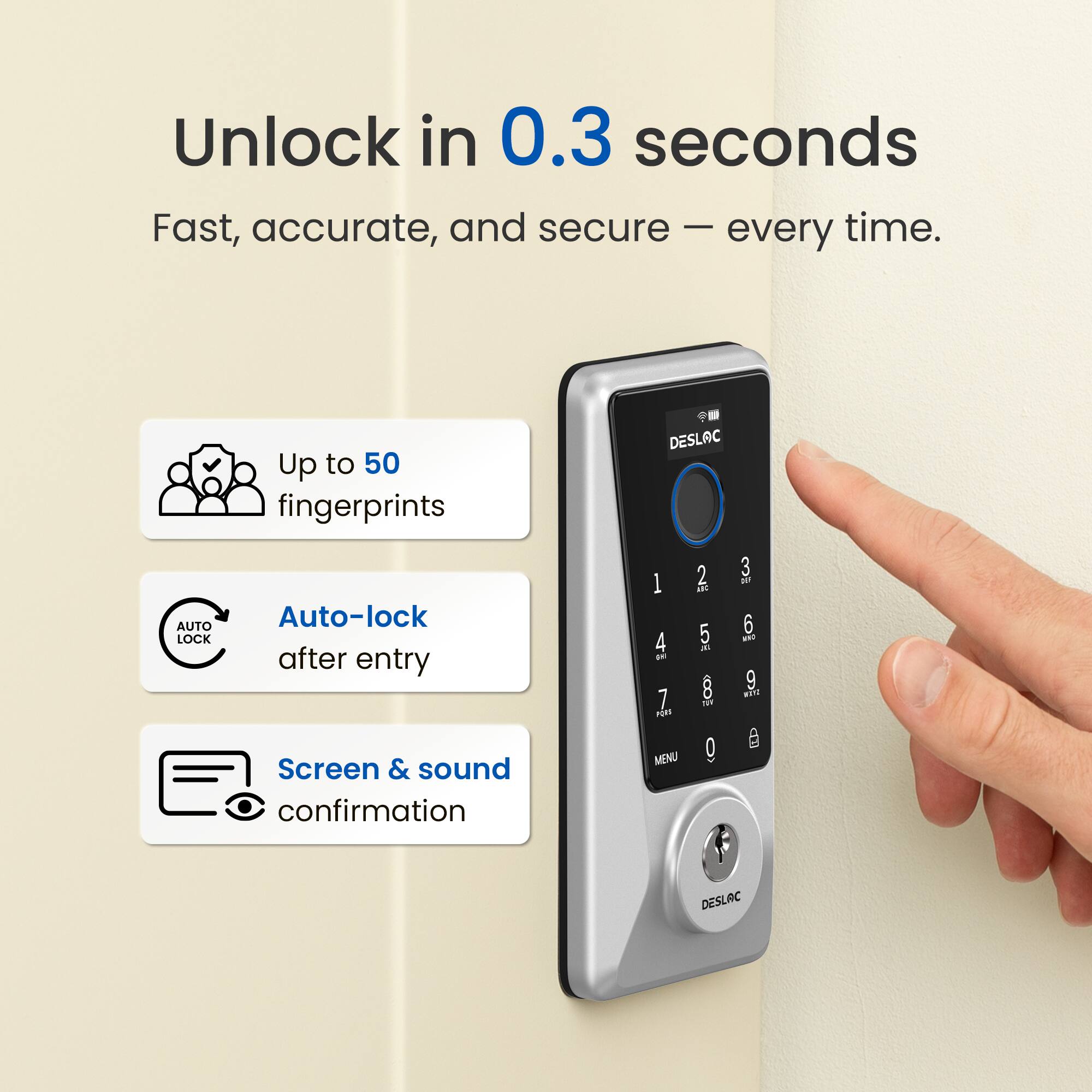 Unlock in 0.3 seconds. Fast, accurate, and secure - every time. Up to 50 fingerprints. Auto-lock after entry. Screen & sound confirmation.