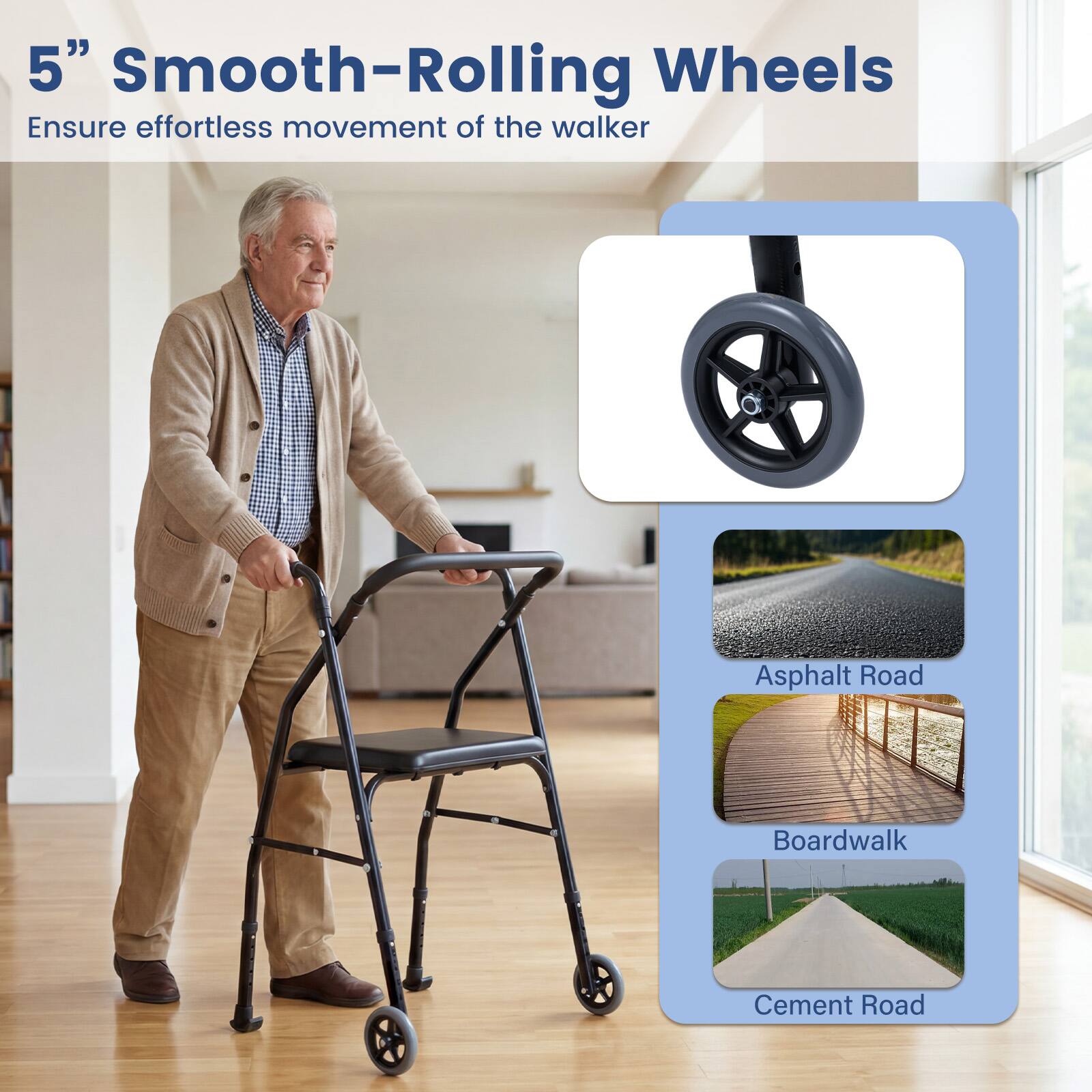 5" Smooth-Rolling Wheels  
Ensure effortless movement of the walker  

Asphalt Road  
Boardwalk  
Cement Road