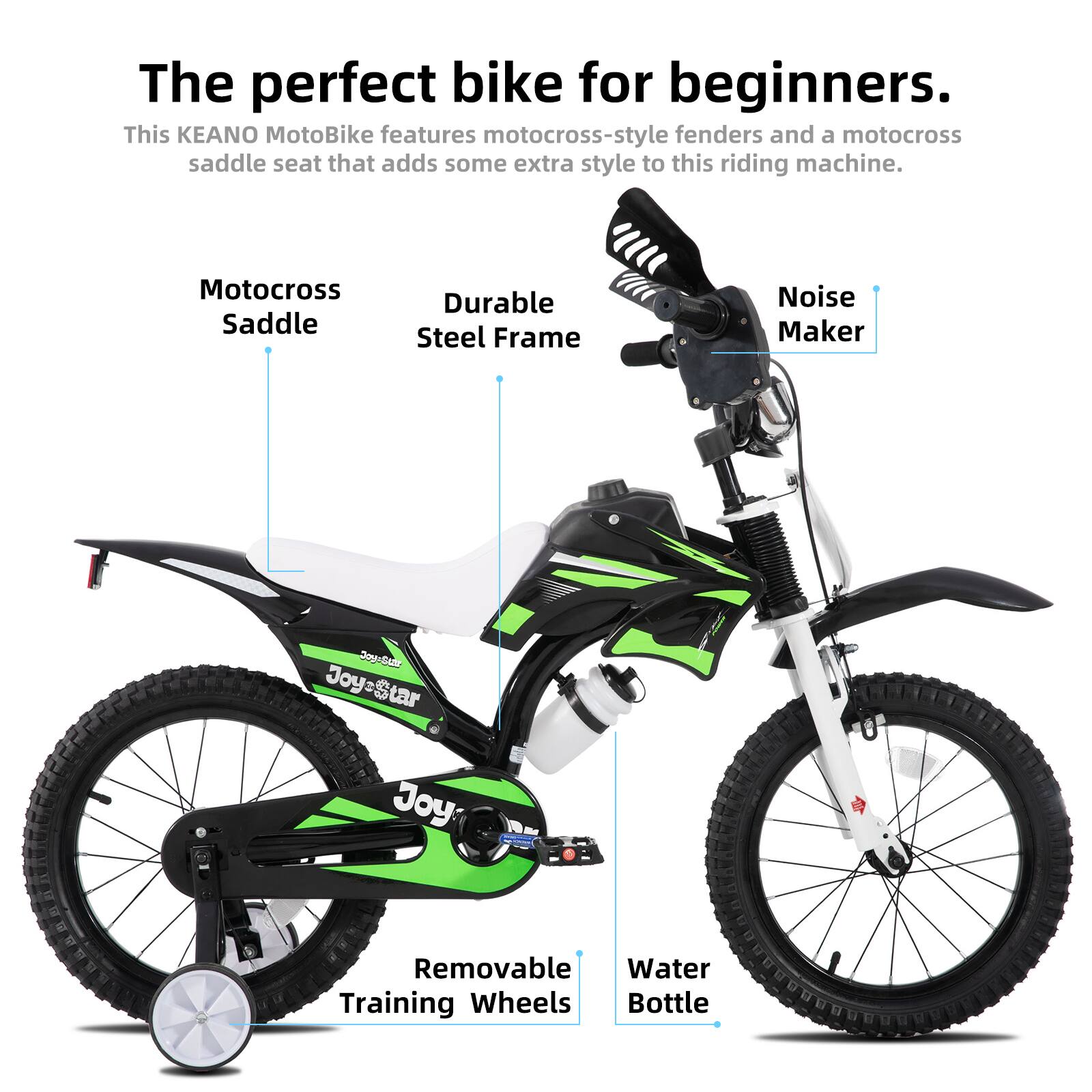 The perfect bike for beginners.  
This KEANO MotoBike features motocross-style fenders and a motocross saddle seat that adds some extra style to this riding machine.  

- Motocross Saddle  
- Durable Steel Frame  
- Noise Maker  
- Removable Training Wheels  
- Water Bottle