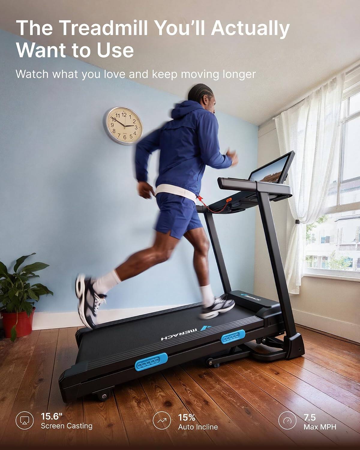 The Treadmill You'll Actually Want to Use  
Watch what you love and keep moving longer

11 12 1 2 3 4 5 6 7 8 9 10

MERACH

00000

15.6" Screen Casting  
15% Auto Incline  
7.5 Max MPH