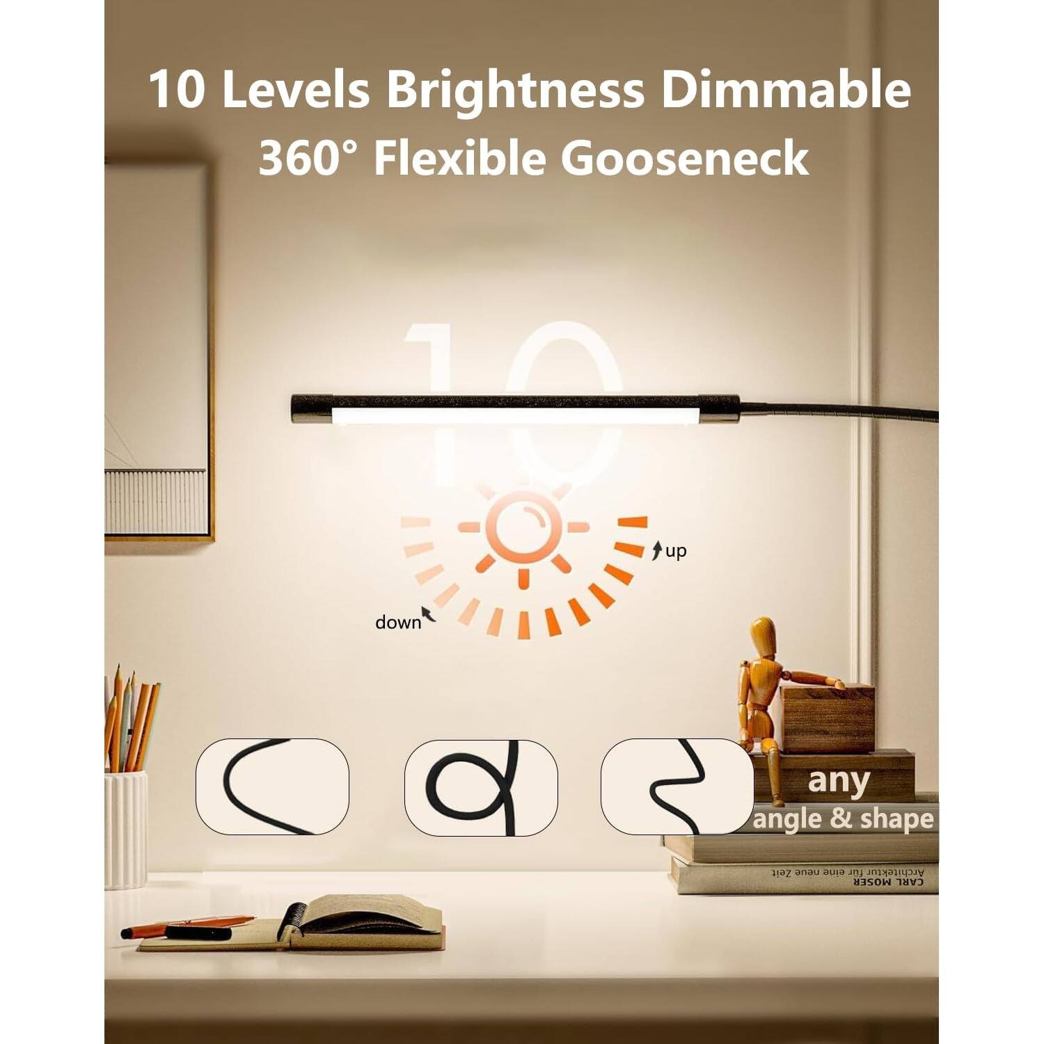 10 Levels Brightness Dimmable  
360° Flexible Gooseneck  

10  
up  
down  

any angle & shape  

Architektur MOSER CARL
